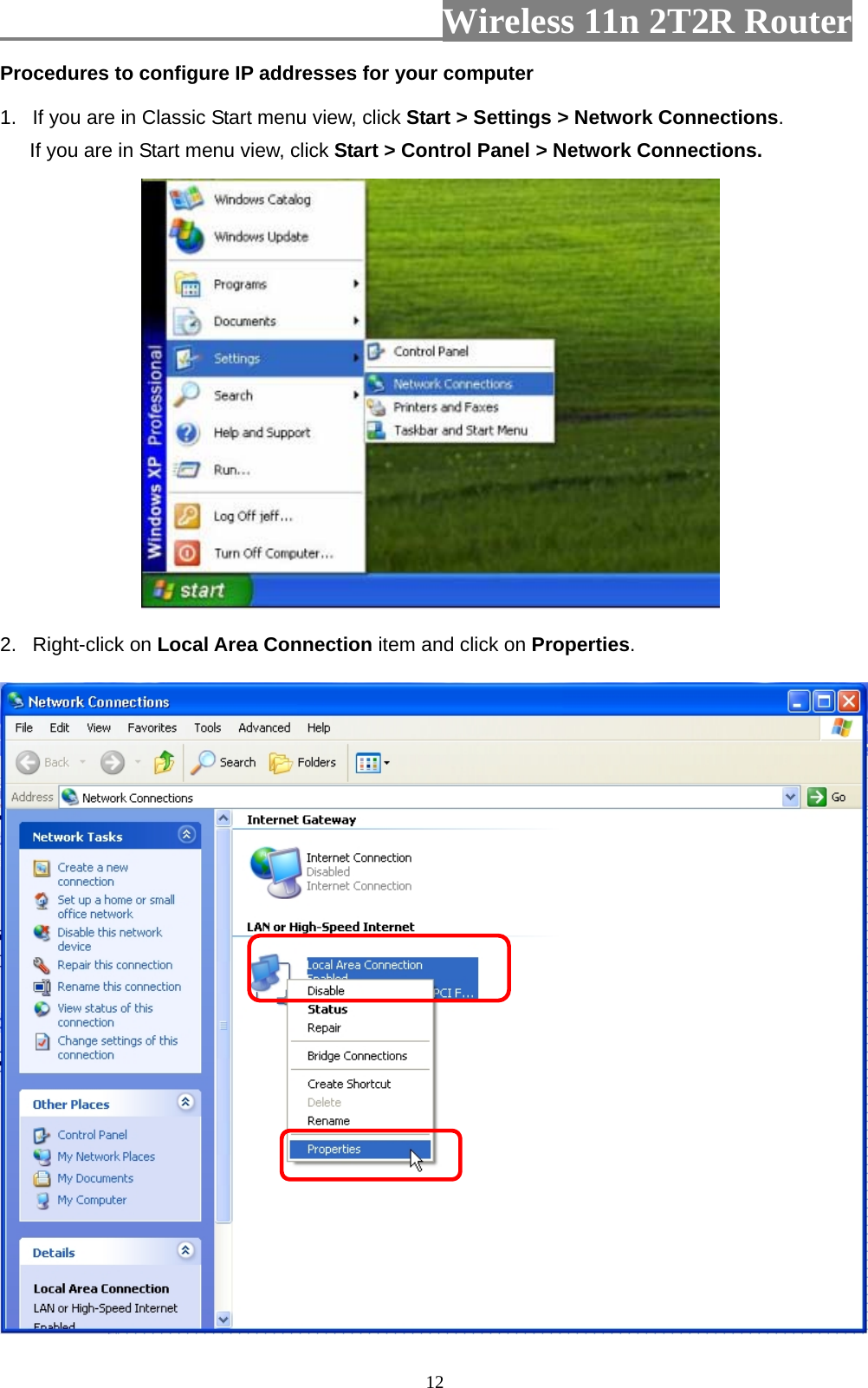                         Wireless 11n 2T2R Router   12Procedures to configure IP addresses for your computer 1.  If you are in Classic Start menu view, click Start &gt; Settings &gt; Network Connections.  If you are in Start menu view, click Start &gt; Control Panel &gt; Network Connections.  2. Right-click on Local Area Connection item and click on Properties.   