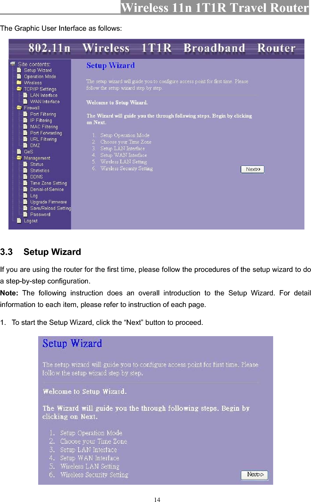 Wireless 11n 1T1R Travel Router 14The Graphic User Interface as follows: 3.3 Setup Wizard If you are using the router for the first time, please follow the procedures of the setup wizard to do a step-by-step configuration.   Note: The following instruction does an overall introduction to the Setup Wizard. For detail information to each item, please refer to instruction of each page. 1.  To start the Setup Wizard, click the “Next” button to proceed. 