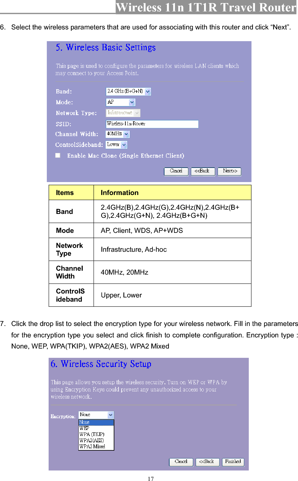 Wireless 11n 1T1R Travel Router 176.  Select the wireless parameters that are used for associating with this router and click “Next”. Items InformationBand 2.4GHz(B),2.4GHz(G),2.4GHz(N),2.4GHz(B+G),2.4GHz(G+N), 2.4GHz(B+G+N) Mode AP, Client, WDS, AP+WDS Network Type  Infrastructure, Ad-hoc ChannelWidth  40MHz, 20MHz ControlSideband Upper, Lower 7.  Click the drop list to select the encryption type for your wireless network. Fill in the parameters for the encryption type you select and click finish to complete configuration. Encryption type : None, WEP, WPA(TKIP), WPA2(AES), WPA2 Mixed 