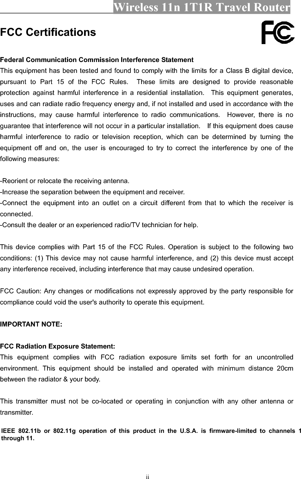 Wireless 11n 1T1R Travel Router iiiCE Mark Warning This equipment complies with the requirements relating to electromagnetic compatibility, EN 55022 class B for ITE, the essential protection requirement of Council Directive 2004/108/EC on the approximation of the laws of the Member States relating to electromagnetic compatibility. Company has an on-going policy of upgrading its products and it may be possible that information in this document is not up-to-date. Please check with your local distributors for the latest information. No part of this document can be copied or reproduced in any form without written consent from the company. Trademarks: All trade names and trademarks are the properties of their respective companies. Copyright © 2009, All Rights Reserved. ᆖীڤᎁᢞٽ௑հ܅פ෷୴᙮ሽᖲΔॺᆖ๺ױΔֆ׹Ε೸ᇆࢨࠌشृ݁լ൓ᖐ۞᧢ޓ᙮෷ΕףՕפ෷ࢨ᧢ޓ଺๻ૠհ௽ࢤ֗פ౨Ζ܅פ෷୴᙮ሽᖲհࠌشլ൓ᐙ᥼ଆ౰ڜ٤֗եឫٽऄຏॾΙᆖ࿇෼ڶեឫ෼ွழΔᚨمܛೖشΔࠀޏ࿳۟ྤեឫழֱ൓ᤉᥛࠌشΖছႈٽऄຏॾΔਐࠉሽॾऄ๵ࡳ܂ᄐհྤᒵሽຏॾΖ܅פ෷୴᙮ሽᖲႊݴ࠹ٽऄຏॾࢨՠᄐΕઝᖂ֗᠔᛭شሽंᘿ୴ࢤሽᖲ๻ໂհեឫΖ