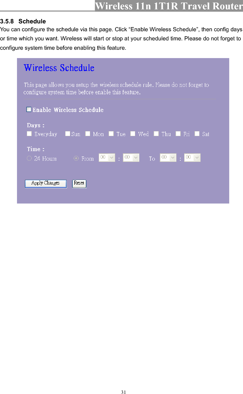 Wireless 11n 1T1R Travel Router 313.5.8 ScheduleYou can configure the schedule via this page. Click “Enable Wireless Schedule”, then config days or time which you want. Wireless will start or stop at your scheduled time. Please do not forget to configure system time before enabling this feature. 