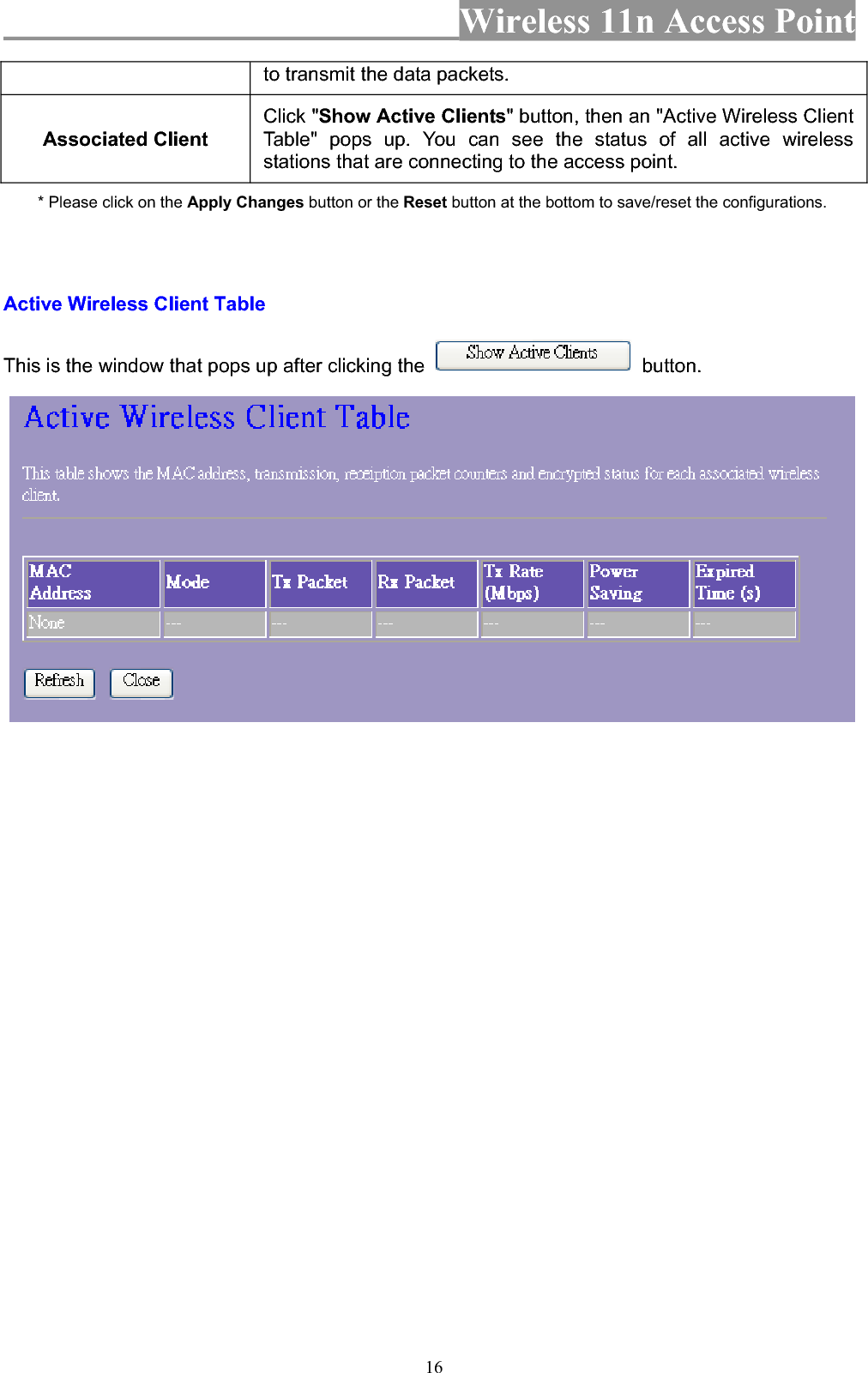 Wireless 11n Access Point 16to transmit the data packets. Associated Client Click &quot;Show Active Clients&quot; button, then an &quot;Active Wireless Client Table&quot; pops up. You can see the status of all active wireless stations that are connecting to the access point. * Please click on the Apply Changes button or the Reset button at the bottom to save/reset the configurations. Active Wireless Client Table   This is the window that pops up after clicking the   button. 