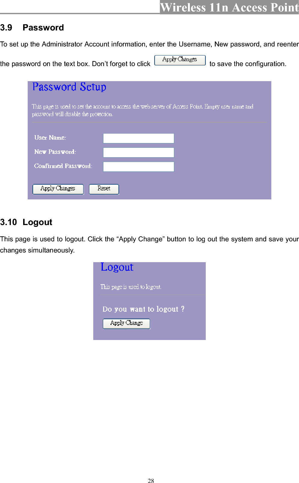 Wireless 11n Access Point 283.9 PasswordTo set up the Administrator Account information, enter the Username, New password, and reenter the password on the text box. Don’t forget to click    to save the configuration. 3.10 LogoutThis page is used to logout. Click the “Apply Change” button to log out the system and save your changes simultaneously. 