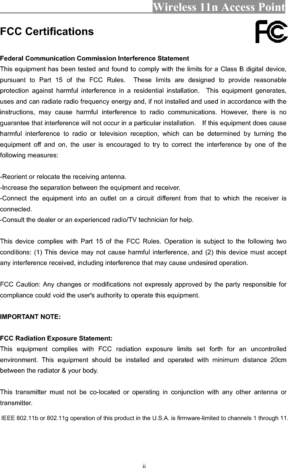 Wireless 11n Access Point iiiCE Mark Warning This equipment complies with the requirements relating to electromagnetic compatibility, EN 55022 class A for ITE, the essential protection requirement of Council Directive 2004/108/EC on the approximation of the laws of the Member States relating to electromagnetic compatibility. Company has an on-going policy of upgrading its products and it may be possible that information in this document is not up-to-date. Please check with your local distributors for the latest information. No part of this document can be copied or reproduced in any form without written consent from the company. Trademarks: All trade names and trademarks are the properties of their respective companies. Copyright © 2010, All Rights Reserved. ᆖীڤᎁᢞٽ௑հ܅פ෷୴᙮ሽᖲΔॺᆖ๺ױΔֆ׹Ε೸ᇆࢨࠌشृ݁լ൓ᖐ۞᧢ޓ᙮෷ΕףՕפ෷ࢨ᧢ޓ଺๻ૠհ௽ࢤ֗פ౨Ζ܅פ෷୴᙮ሽᖲհࠌشլ൓ᐙ᥼ଆ౰ڜ٤֗եឫٽऄຏॾΙᆖ࿇෼ڶեឫ෼ွழΔᚨمܛೖشΔࠀޏ࿳۟ྤեឫழֱ൓ᤉᥛࠌشΖছႈٽऄຏॾΔਐࠉሽॾऄ๵ࡳ܂ᄐհྤᒵሽຏॾΖ܅פ෷୴᙮ሽᖲႊݴ࠹ٽऄຏॾࢨՠᄐΕઝᖂ֗᠔᛭شሽंᘿ୴ࢤሽᖲ๻ໂհեឫΖ