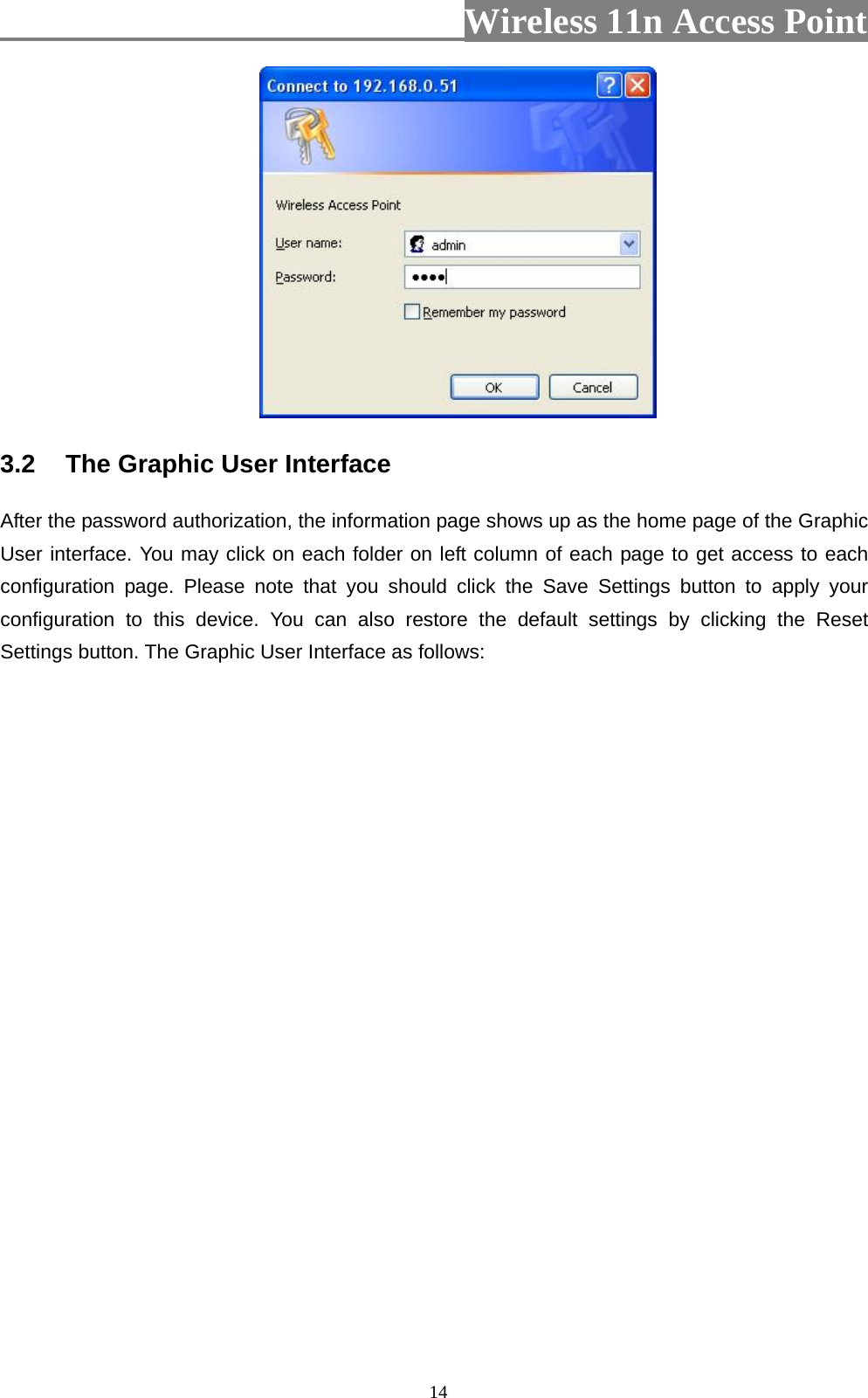                          Wireless 11n Access Point   14 3.2  The Graphic User Interface After the password authorization, the information page shows up as the home page of the Graphic User interface. You may click on each folder on left column of each page to get access to each configuration page. Please note that you should click the Save Settings button to apply your configuration to this device. You can also restore the default settings by clicking the Reset Settings button. The Graphic User Interface as follows: 