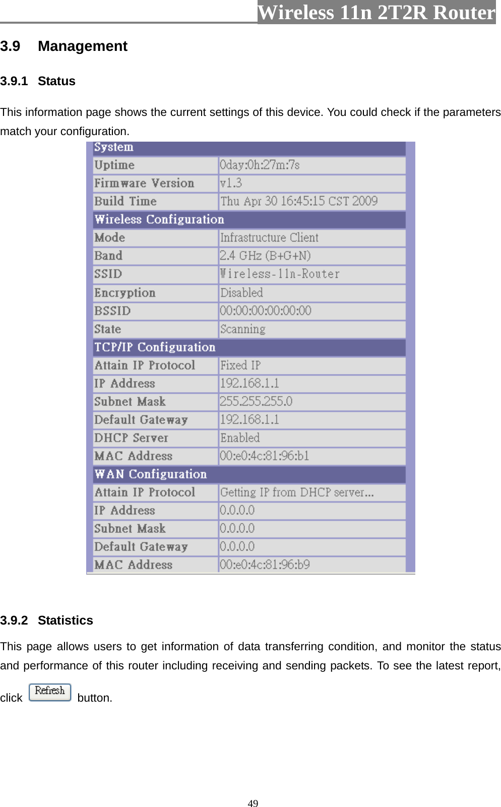                         Wireless 11n 2T2R Router   493.9  Management  3.9.1  Status   This information page shows the current settings of this device. You could check if the parameters match your configuration.     3.9.2  Statistics  This page allows users to get information of data transferring condition, and monitor the status and performance of this router including receiving and sending packets. To see the latest report, click   button. 