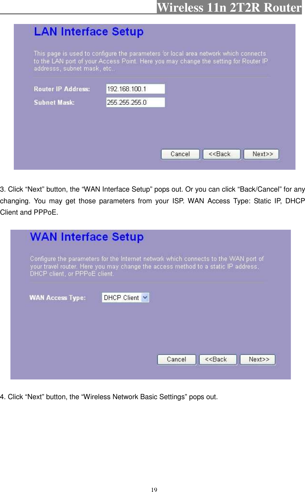                                           Wireless 11n 2T2R Router    19       3. Click “Next” button, the “WAN Interface Setup” pops out. Or you can click “Back/Cancel” for any changing.  You  may  get  those  parameters  from  your  ISP. WAN  Access  Type:  Static  IP,  DHCP Client and PPPoE.        4. Click “Next” button, the “Wireless Network Basic Settings” pops out. 