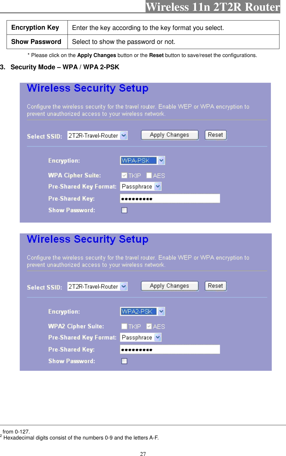                                           Wireless 11n 2T2R Router    27 Encryption Key  Enter the key according to the key format you select. Show Password  Select to show the password or not. * Please click on the Apply Changes button or the Reset button to save/reset the configurations. 3.  Security Mode – WPA / WPA 2-PSK                                                                                                                                                                                       from 0-127. 2 Hexadecimal digits consist of the numbers 0-9 and the letters A-F. 