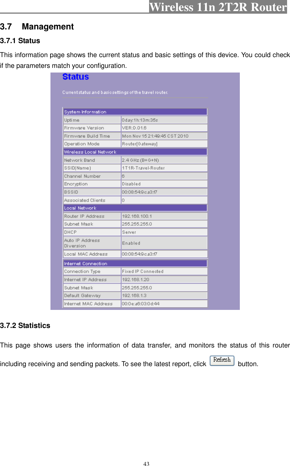                                           Wireless 11n 2T2R Router    43 3.7  Management 3.7.1 Status   This information page shows the current status and basic settings of this device. You could check if the parameters match your configuration.    3.7.2 Statistics   This  page  shows  users  the  information  of  data  transfer,  and  monitors  the  status  of  this  router including receiving and sending packets. To see the latest report, click    button. 