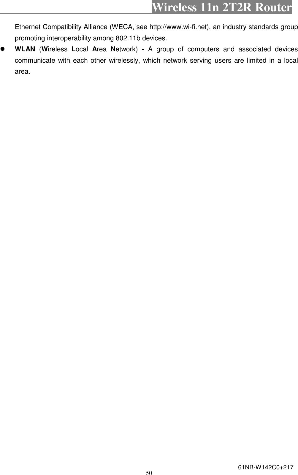                                           Wireless 11n 2T2R Router    50 Ethernet Compatibility Alliance (WECA, see http://www.wi-fi.net), an industry standards group promoting interoperability among 802.11b devices.  WLAN  (Wireless  Local  Area  Network)  -  A  group  of  computers  and  associated  devices communicate with each other wirelessly, which network serving users are limited in a local area. 61NB-W142C0+217 
