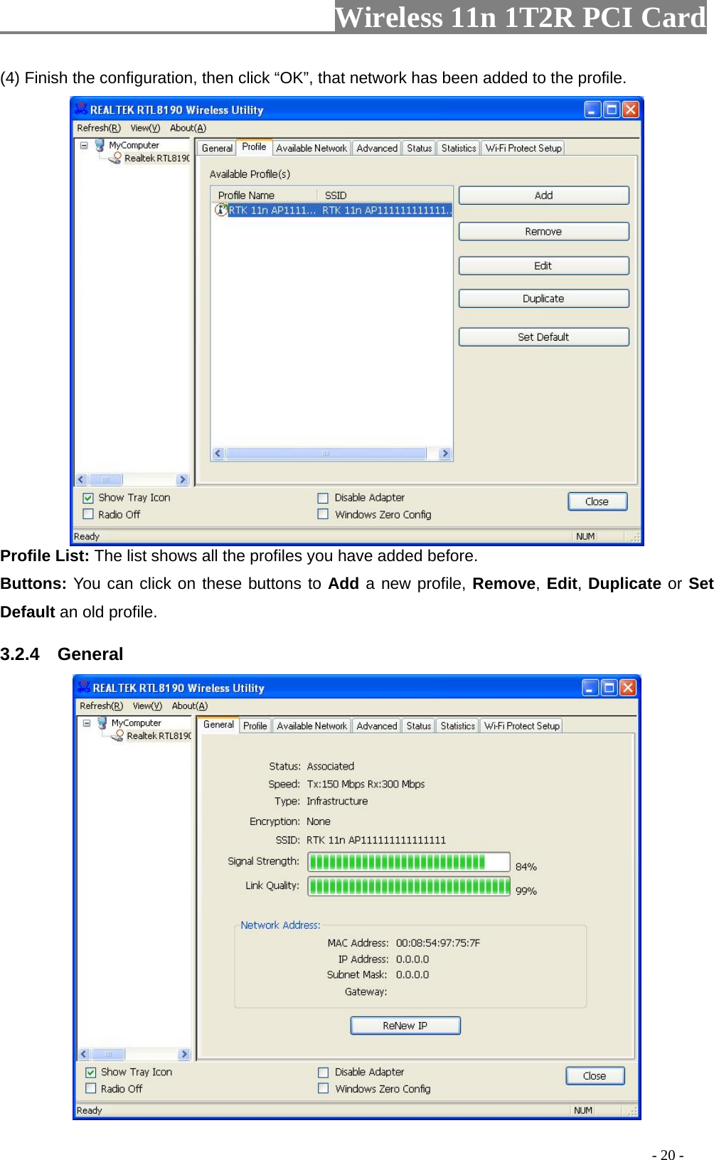                   Wireless 11n 1T2R PCI Card       (4) Finish the configuration, then click “OK”, that network has been added to the profile.  Profile List: The list shows all the profiles you have added before.   Buttons: You can click on these buttons to Add a new profile, Remove, Edit, Duplicate or Set Default an old profile.   3.2.4  General                                                                                          - 20 - 