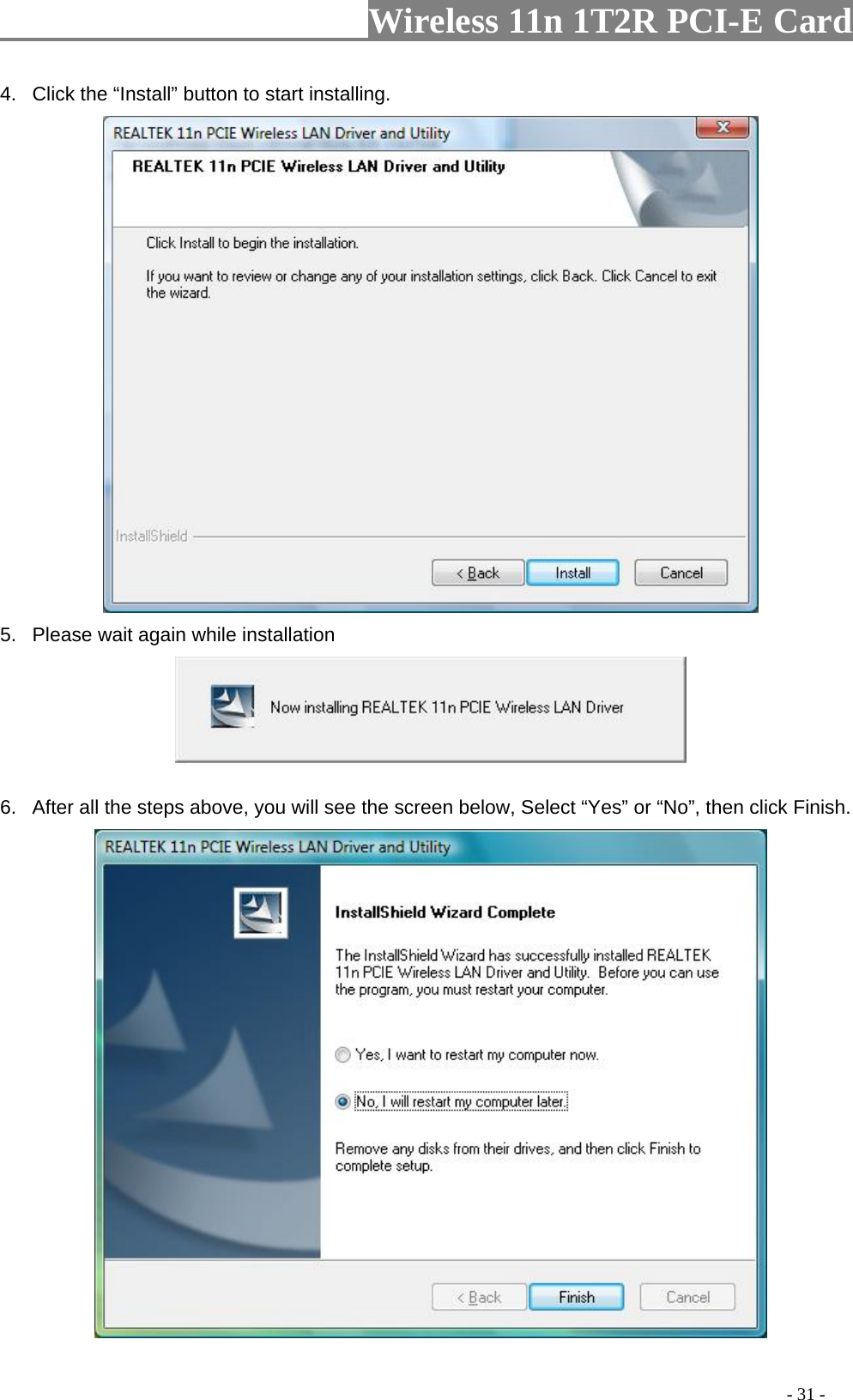                     Wireless 11n 1T2R PCI-E Card                                                                                          - 31 - 4.  Click the “Install” button to start installing.    5.  Please wait again while installation  6.  After all the steps above, you will see the screen below, Select “Yes” or “No”, then click Finish.  