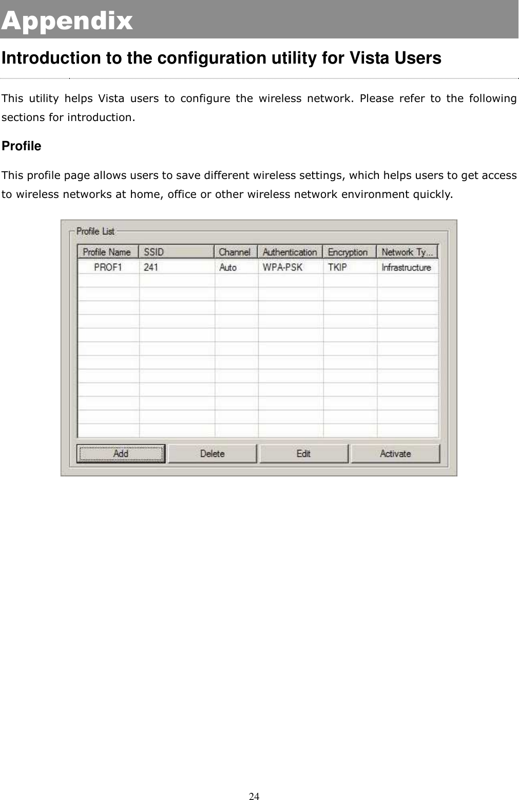  24 Appendix Introduction to the configuration utility for Vista Users This  utility  helps  Vista  users  to  configure  the  wireless  network.  Please  refer  to  the  following sections for introduction. Profile This profile page allows users to save different wireless settings, which helps users to get access to wireless networks at home, office or other wireless network environment quickly.    