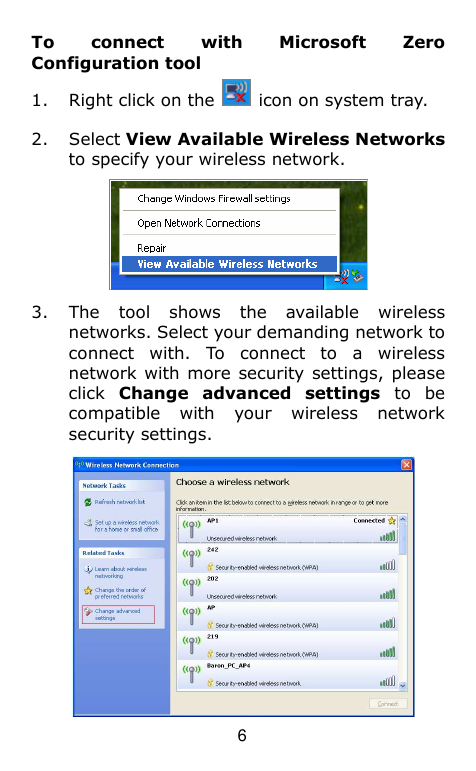  6 To  connect  with  Microsoft  Zero Configuration tool 1. Right click on the    icon on system tray.   2. Select View Available Wireless Networks to specify your wireless network.  3. The  tool  shows  the  available  wireless networks. Select your demanding network to connect  with.  To  connect  to  a  wireless network with more  security settings, please click  Change  advanced  settings  to  be compatible  with  your  wireless  network security settings.  