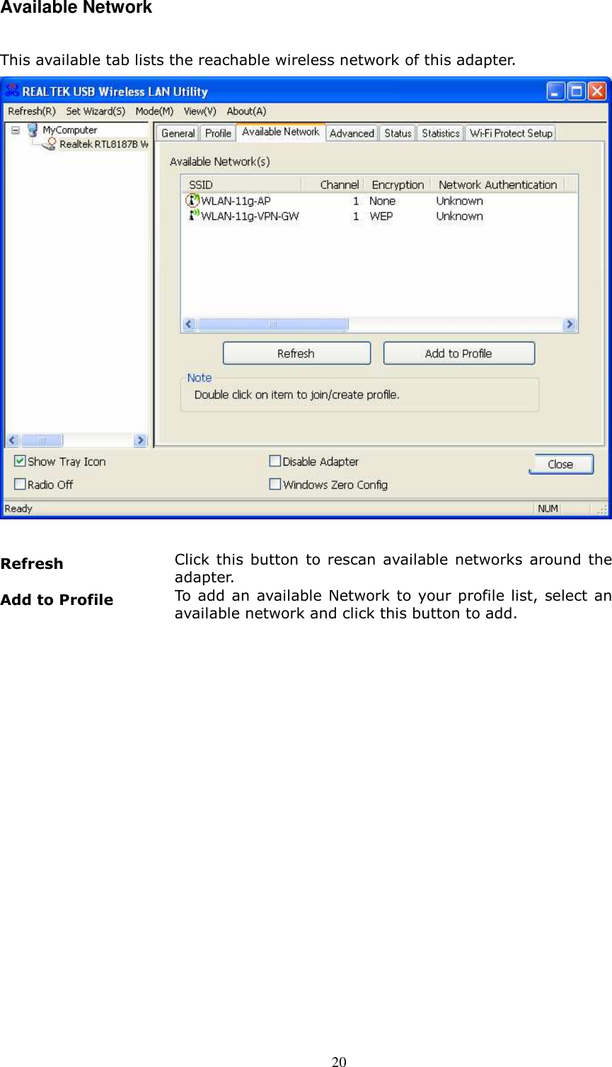  20 Available Network  This available tab lists the reachable wireless network of this adapter.     Refresh Click  this  button  to rescan  available  networks  around the adapter. Add to Profile To add an available Network to your profile list,  select an available network and click this button to add.  