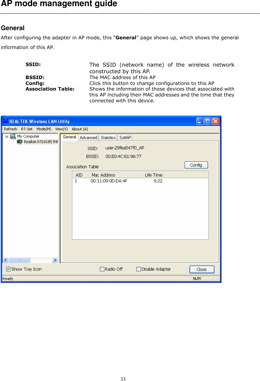  33 AP mode management guide  General After configuring the adapter in AP mode, this “General” page shows up, which shows the general information of this AP.    SSID: The  SSID  (network  name)  of  the  wireless  network constructed by this AP. BSSID:  The MAC address of this AP Config:  Click this button to change configurations to this AP Association Table:  Shows the information of those devices that associated with this AP including their MAC addresses and the time that they connected with this device.   