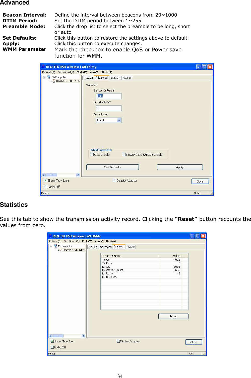  34 Advanced  Beacon Interval:  Define the interval between beacons from 20~1000 DTIM Period:  Set the DTIM period between 1~255 Preamble Mode:  Click the drop list to select the preamble to be long, short or auto Set Defaults:  Click this button to restore the settings above to default Apply:  Click this button to execute changes. WMM Parameter Mark the checkbox to enable QoS or Power save function for WMM.  Statistics  See this tab to show the transmission activity record. Clicking the “Reset” button recounts the values from zero.  