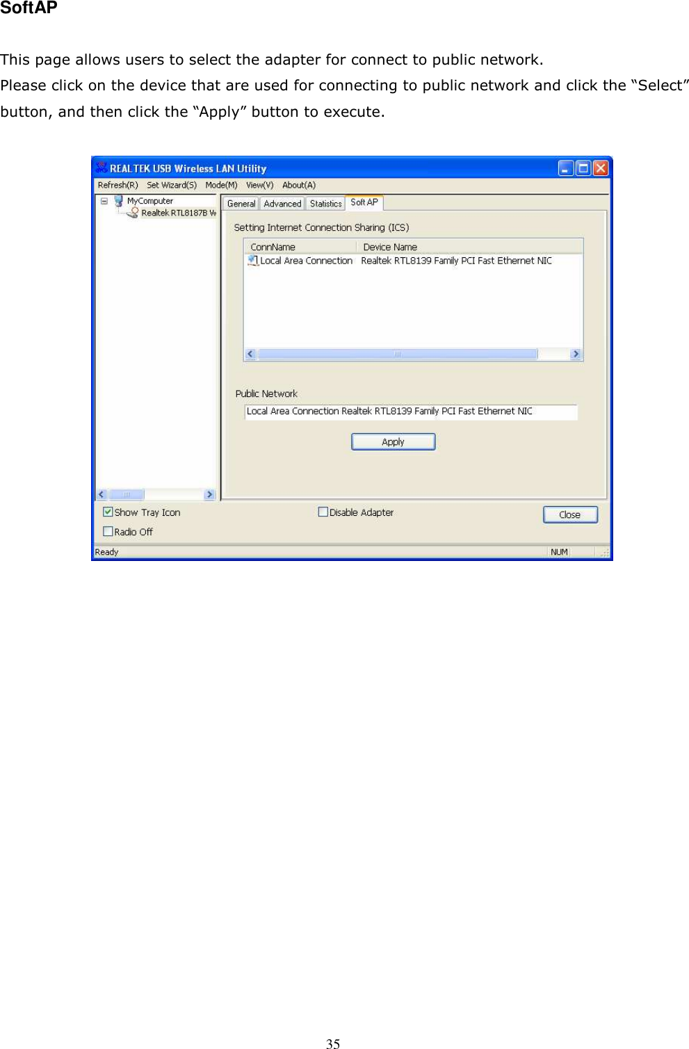  35 SoftAP  This page allows users to select the adapter for connect to public network.   Please click on the device that are used for connecting to public network and click the “Select” button, and then click the “Apply” button to execute.     