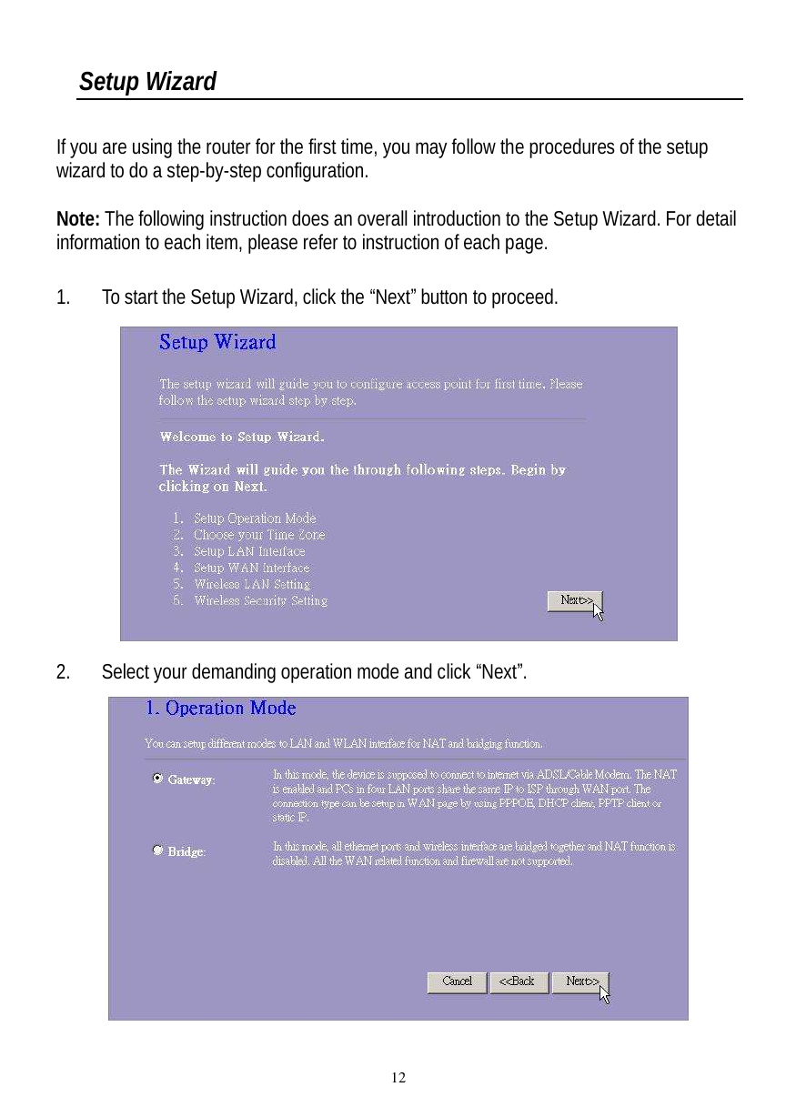  12 Setup Wizard  If you are using the router for the first time, you may follow the procedures of the setup wizard to do a step-by-step configuration.   Note: The following instruction does an overall introduction to the Setup Wizard. For detail information to each item, please refer to instruction of each page.  1. To start the Setup Wizard, click the “Next” button to proceed.  2. Select your demanding operation mode and click “Next”.   