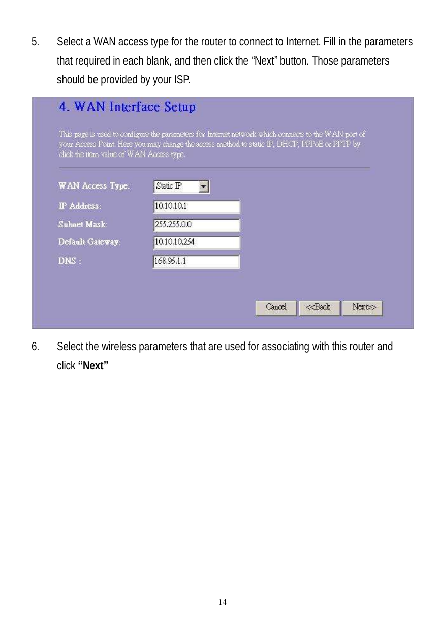  14 5. Select a WAN access type for the router to connect to Internet. Fill in the parameters that required in each blank, and then click the “Next” button. Those parameters should be provided by your ISP.    6. Select the wireless parameters that are used for associating with this router and click “Next”  