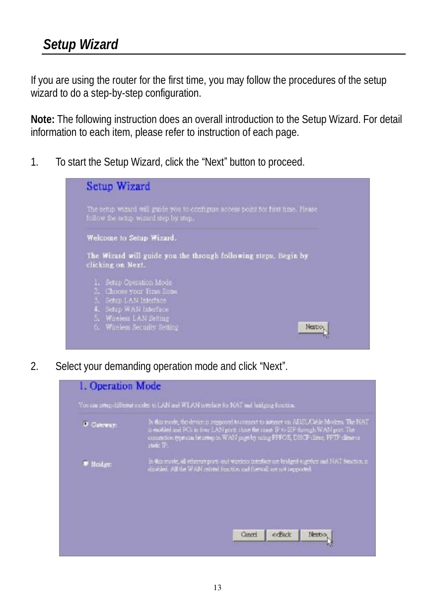  13 Setup Wizard  If you are using the router for the first time, you may follow the procedures of the setup wizard to do a step-by-step configuration.   Note: The following instruction does an overall introduction to the Setup Wizard. For detail information to each item, please refer to instruction of each page.  1. To start the Setup Wizard, click the “Next” button to proceed.  2. Select your demanding operation mode and click “Next”.   