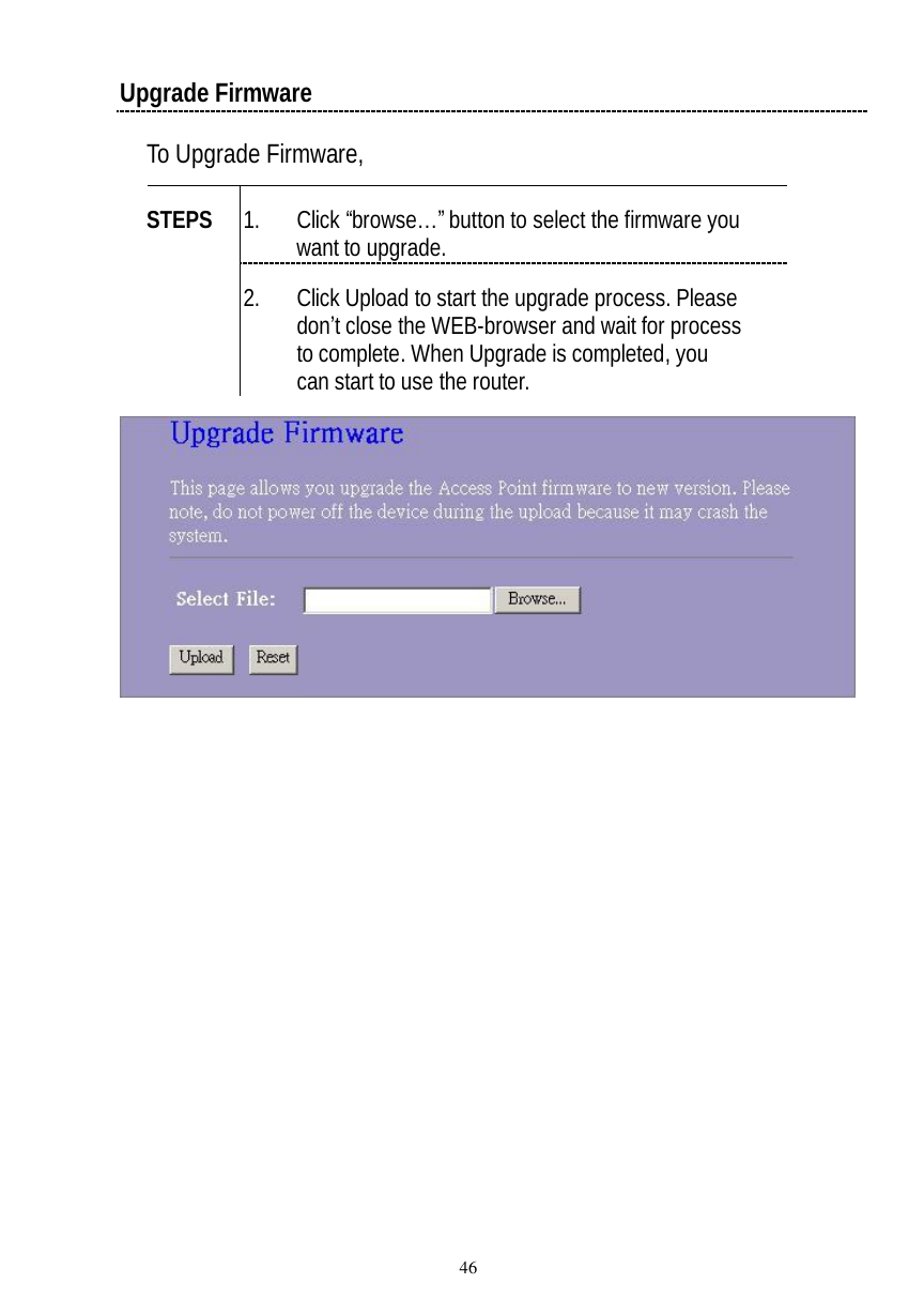  46 Upgrade Firmware To Upgrade Firmware,  1. Click “browse…” button to select the firmware you want to upgrade. STEPS 2. Click Upload to start the upgrade process. Please don’t close the WEB-browser and wait for process to complete. When Upgrade is completed, you can start to use the router.    