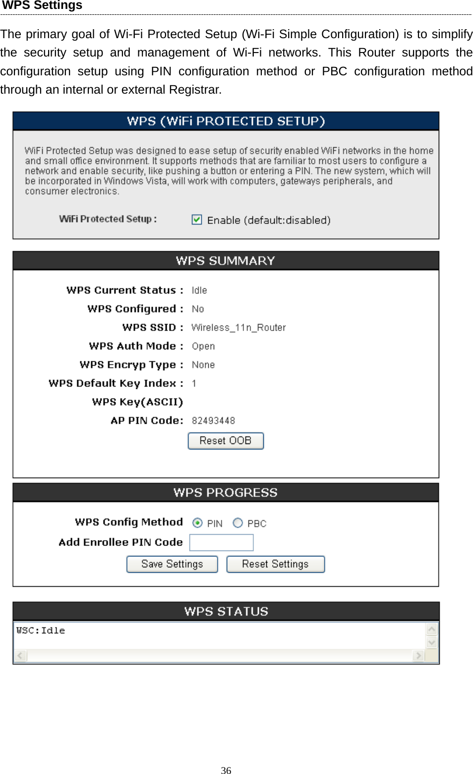   36WPS Settings The primary goal of Wi-Fi Protected Setup (Wi-Fi Simple Configuration) is to simplify the security setup and management of Wi-Fi networks. This Router supports the configuration setup using PIN configuration method or PBC configuration method through an internal or external Registrar.   