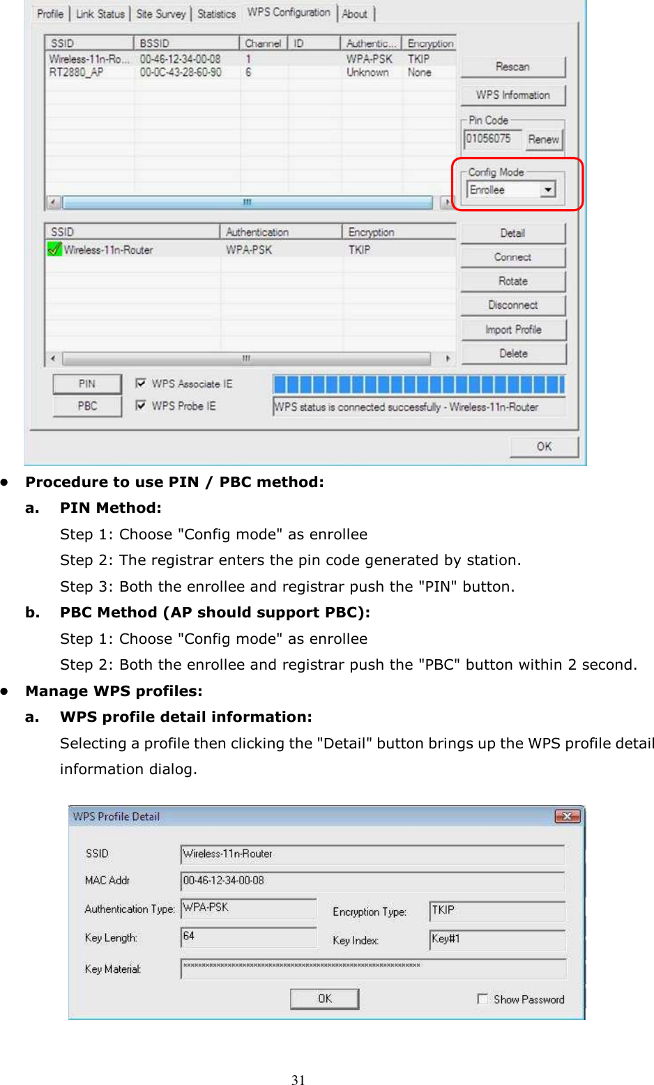  31  •  Procedure to use PIN / PBC method:   a.  PIN Method:       Step 1: Choose &quot;Config mode&quot; as enrollee       Step 2: The registrar enters the pin code generated by station.       Step 3: Both the enrollee and registrar push the &quot;PIN&quot; button.   b.  PBC Method (AP should support PBC):       Step 1: Choose &quot;Config mode&quot; as enrollee       Step 2: Both the enrollee and registrar push the &quot;PBC&quot; button within 2 second. •  Manage WPS profiles:   a.  WPS profile detail information:   Selecting a profile then clicking the &quot;Detail&quot; button brings up the WPS profile detail information dialog.         