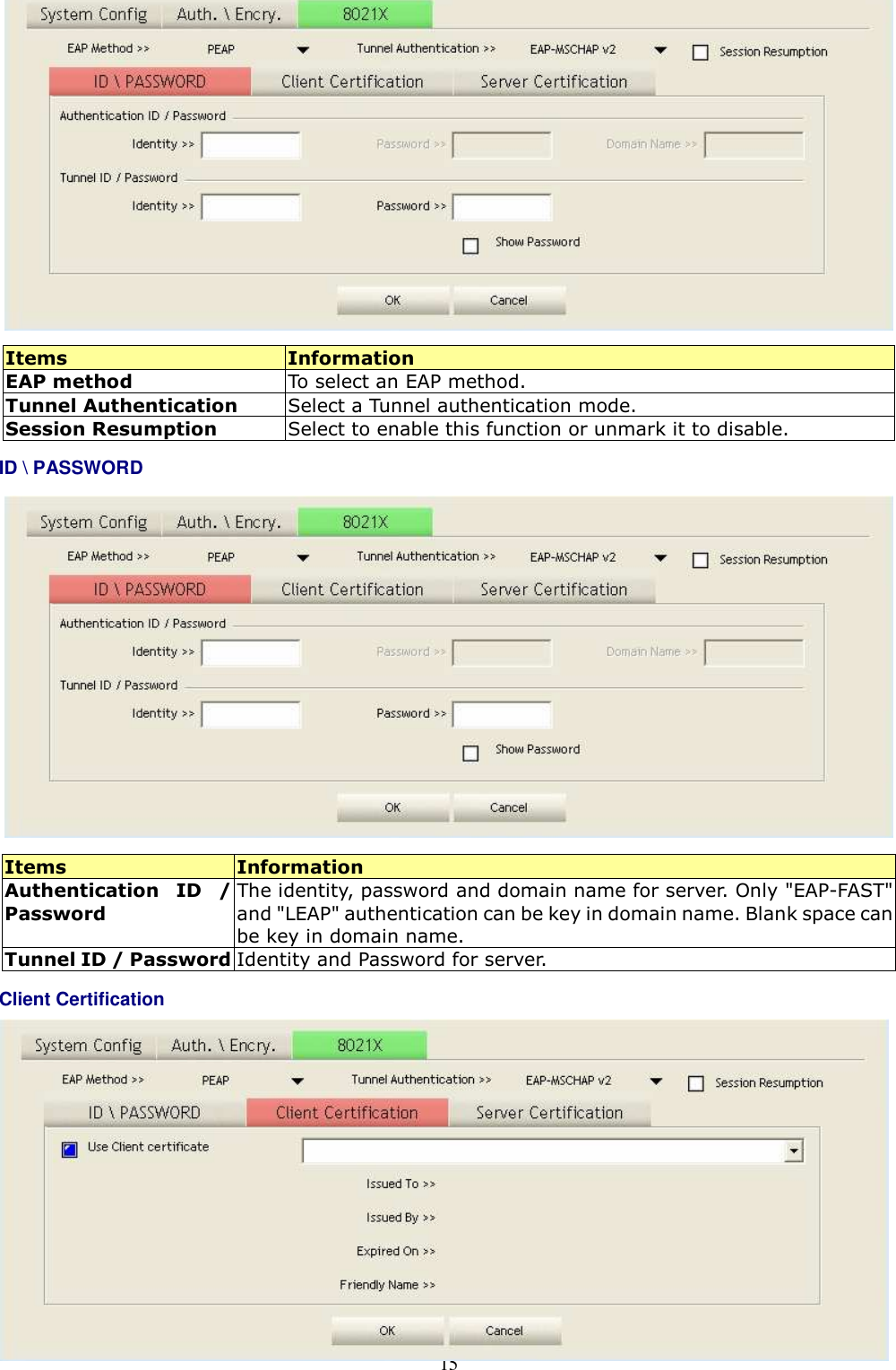  15  Items  Information EAP method  To select an EAP method. Tunnel Authentication  Select a Tunnel authentication mode. Session Resumption  Select to enable this function or unmark it to disable. ID \ PASSWORD   Items  Information Authentication  ID  / Password The identity, password and domain name for server. Only &quot;EAP-FAST&quot; and &quot;LEAP&quot; authentication can be key in domain name. Blank space can be key in domain name. Tunnel ID / Password Identity and Password for server. Client Certification          