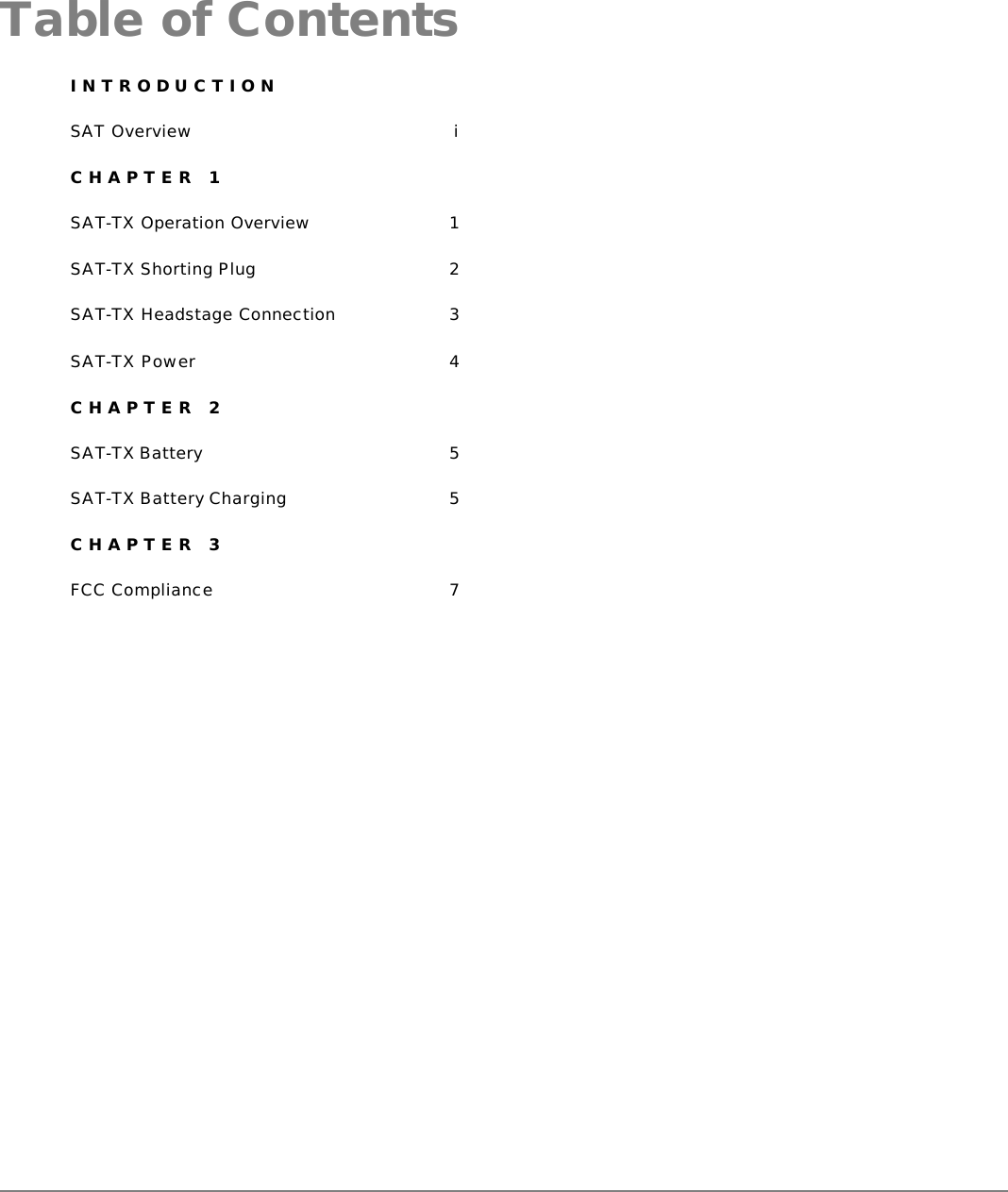     Table of ContentsINTRODUCTION SAT Overview i CHAPTER 1 SAT-TX Operation Overview 1 SAT-TX Shorting Plug 2 SAT-TX Headstage Connection 3 SAT-TX Power 4 CHAPTER 2 SAT-TX Battery 5 SAT-TX Battery Charging 5 CHAPTER 3 FCC Compliance 7  