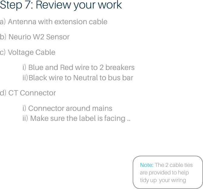 Step 7: Review your worka) Antenna with extension cableb) Neurio W2 Sensorc) Voltage Cable  i) Blue and Red wire to 2 breakers   ii)Black wire to Neutral to bus bard) CT Connector   i) Connector around mains   ii) Make sure the label is facing ..Note: The 2 cable ties are provided to help tidy up  your wiring