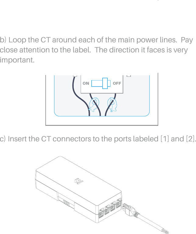 c) Insert the CT connectors to the ports labeled [1] and [2].OFFONb) Loop the CT around each of the main power lines.  Pay close attention to the label.  The direction it faces is very important.