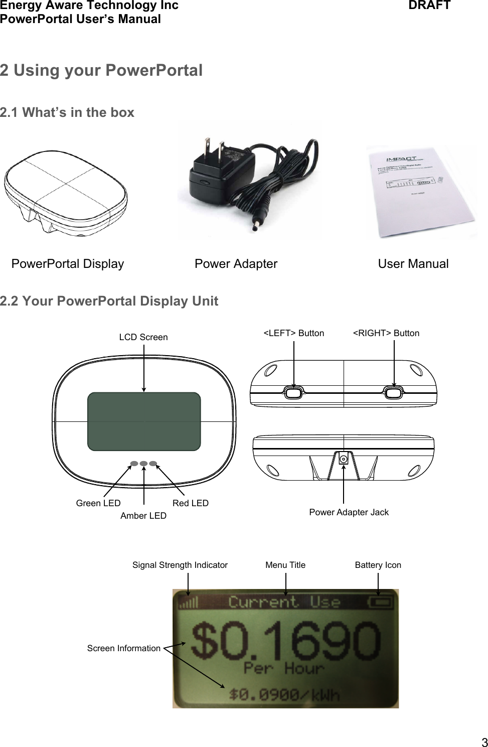 Energy Aware Technology Inc    DRAFT PowerPortal User&rsquo;s Manual  3 2 Using your PowerPortal  2.1 What&rsquo;s in the box                                2.2 Your PowerPortal Display Unit      Power Adapter Jack<LEFT> Button <RIGHT> ButtonLCD ScreenAmber LEDGreen LED Red LEDMenu TitleSignal Strength Indicator Battery IconScreen InformationPowerPortal Display Power Adapter User Manual 