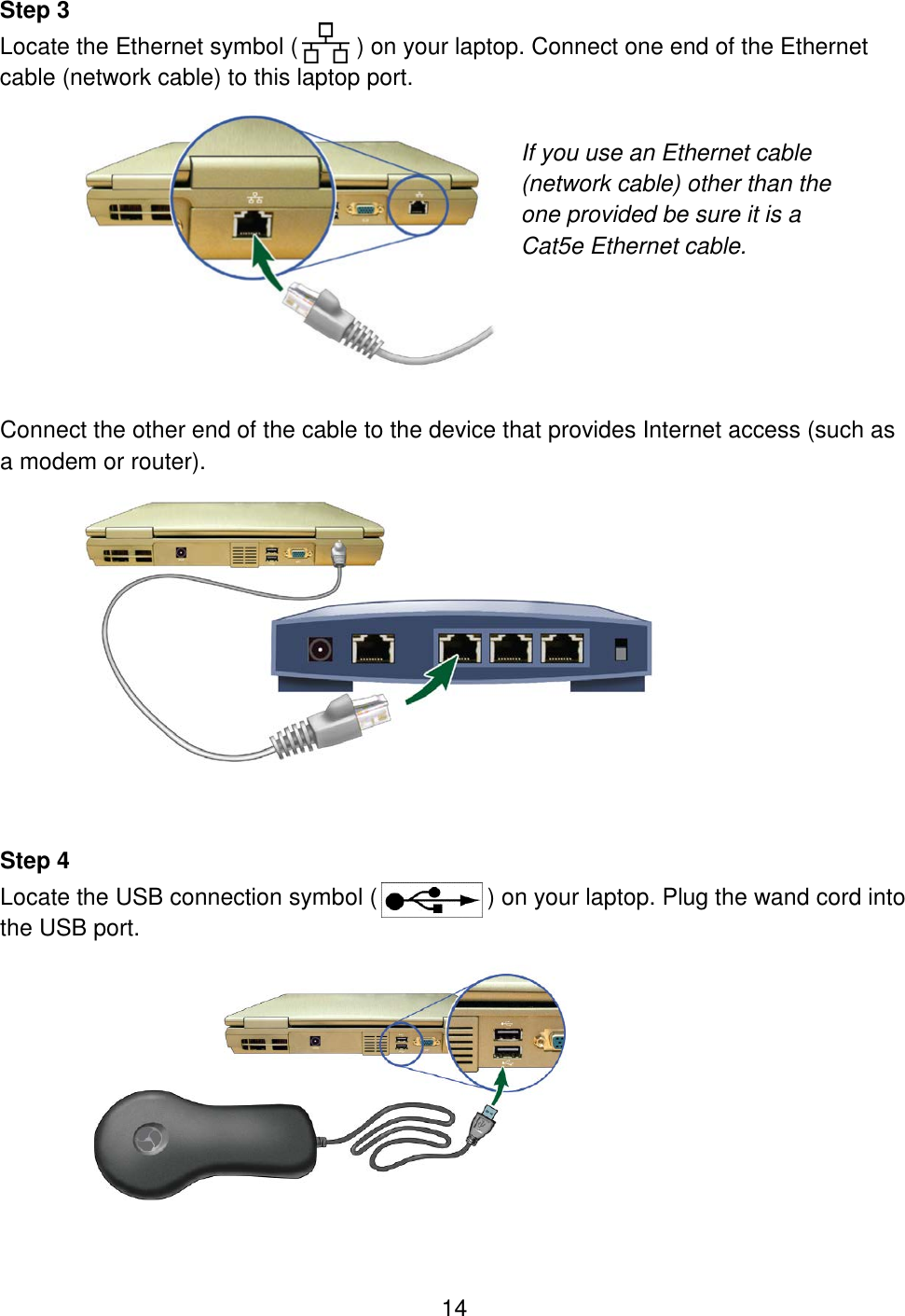 14 Step 3 Locate the Ethernet symbol (         ) on your laptop. Connect one end of the Ethernet cable (network cable) to this laptop port.   Connect the other end of the cable to the device that provides Internet access (such as a modem or router).   Step 4 Locate the USB connection symbol (                 ) on your laptop. Plug the wand cord into the USB port.    If you use an Ethernet cable (network cable) other than the  one provided be sure it is a  Cat5e Ethernet cable. 