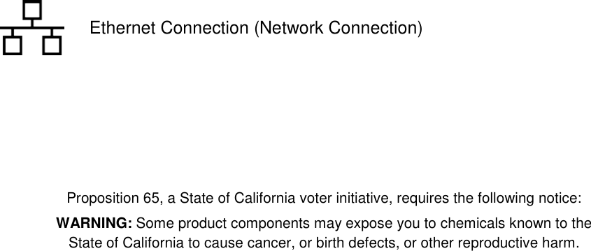   Ethernet Connection (Network Connection)      Proposition 65, a State of California voter initiative, requires the following notice: WARNING: Some product components may expose you to chemicals known to the  State of California to cause cancer, or birth defects, or other reproductive harm. 
