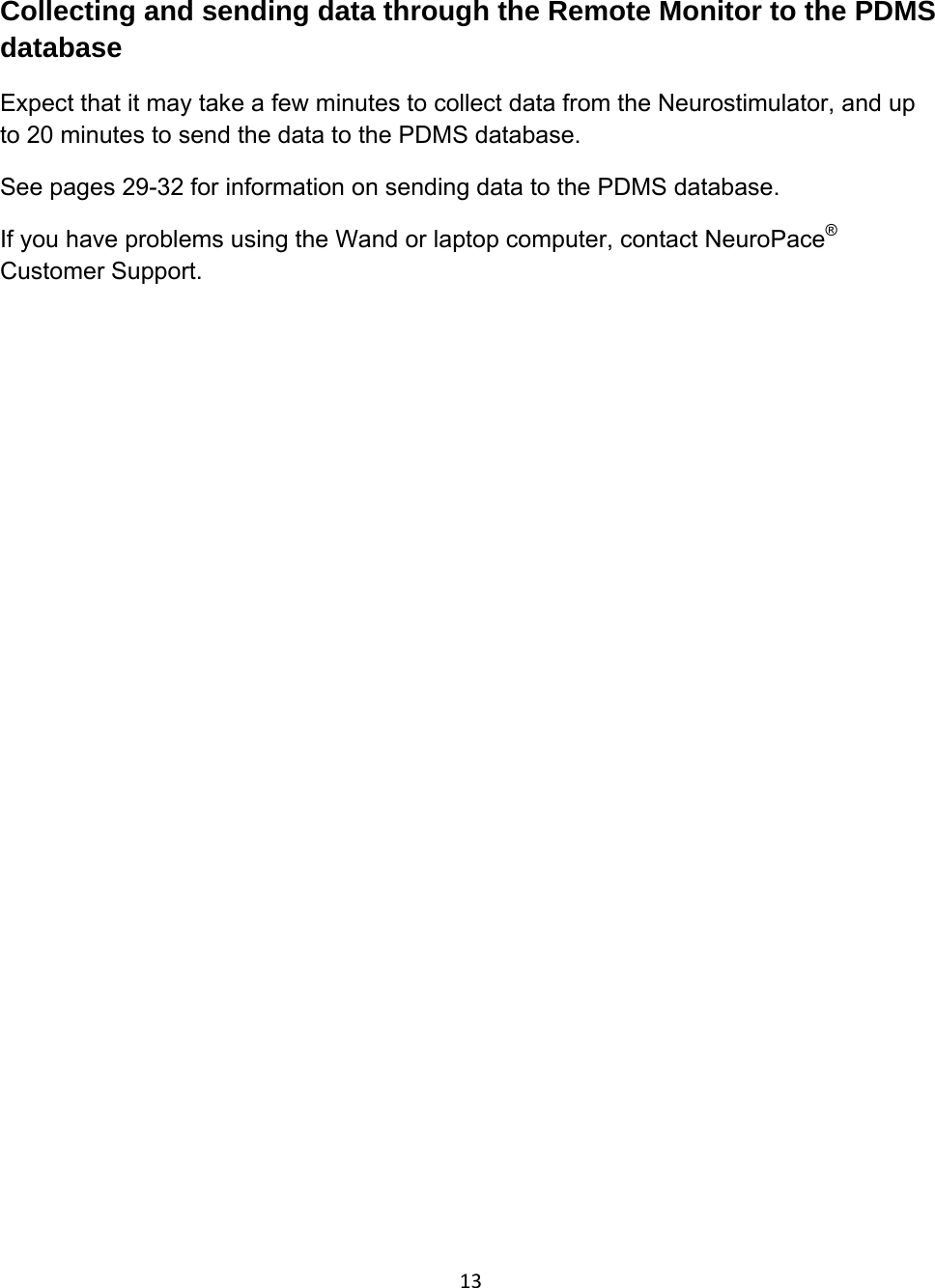 13Collecting and sending data through the Remote Monitor to the PDMS database Expect that it may take a few minutes to collect data from the Neurostimulator, and up to 20 minutes to send the data to the PDMS database. See pages 29-32 for information on sending data to the PDMS database. If you have problems using the Wand or laptop computer, contact NeuroPace® Customer Support.                