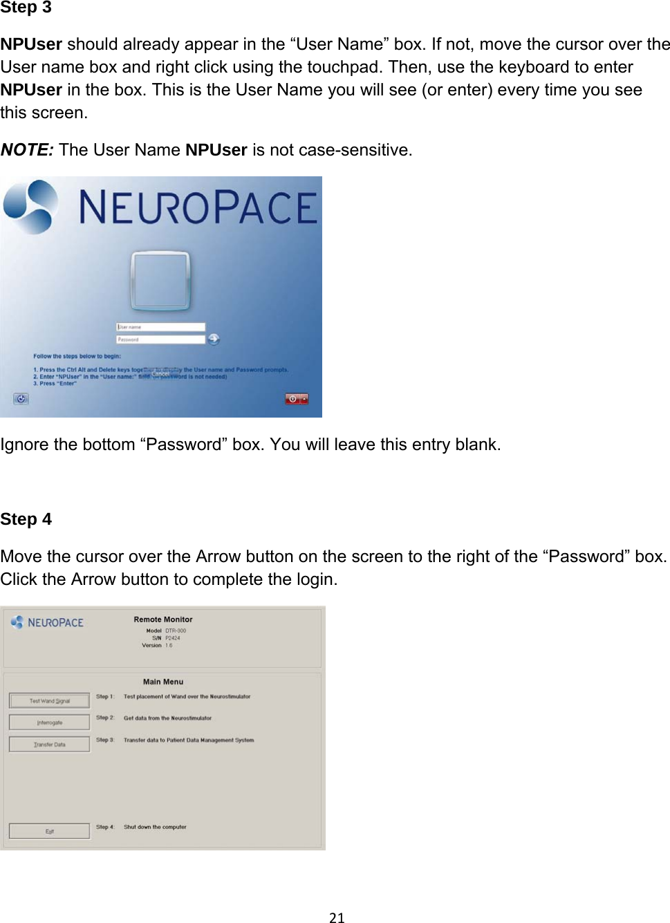 Step 3 NPUser should already appear in the “User Name” box. If not, move the cursor over the User name box and right click using the touchpad. Then, use the keyboard to enter NPUser in the box. This is the User Name you will see (or enter) every time you see this screen. NOTE: The User Name NPUser is not case-sensitive.  Ignore the bottom “Password” box. You will leave this entry blank.  Step 4  Move the cursor over the Arrow button on the screen to the right of the “Password” box. Click the Arrow button to complete the login.  21