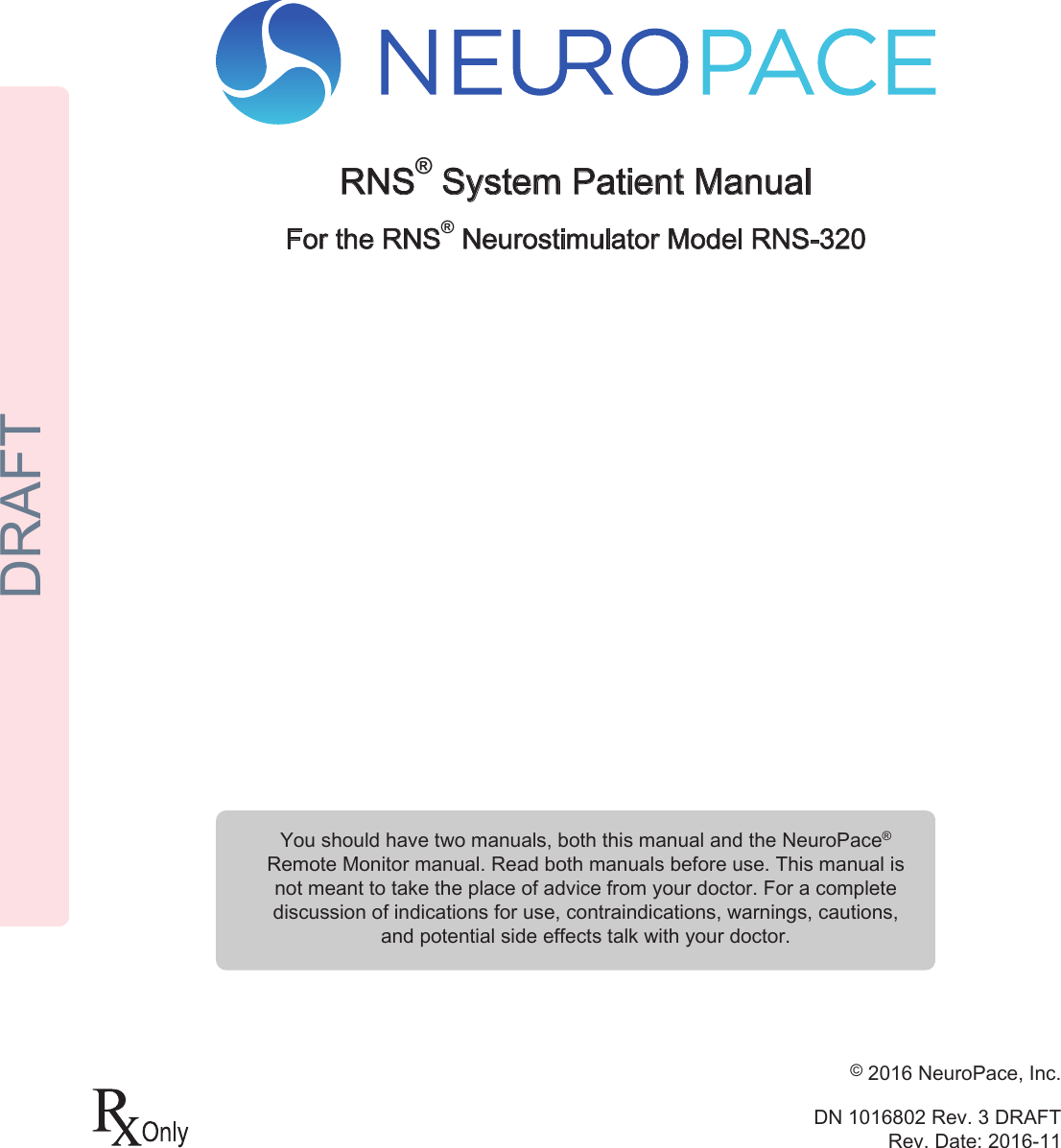 5166\VWHP3DWLHQW0DQXDO)RUWKH5161HXURVWLPXODWRU0RGHO516&lt;RXVKRXOGKDYHWZRPDQXDOVERWKWKLVPDQXDODQGWKH1HXUR3DFH5HPRWH0RQLWRUPDQXDO5HDGERWKPDQXDOVEHIRUHXVH7KLVPDQXDOLVQRWPHDQWWRWDNHWKHSODFHRIDGYLFHIURP\RXUGRFWRU)RUDFRPSOHWHGLVFXVVLRQRILQGLFDWLRQVIRUXVHFRQWUDLQGLFDWLRQVZDUQLQJVFDXWLRQVDQGSRWHQWLDOVLGHHIIHFWVWDONZLWK\RXUGRFWRU1HXUR3DFH,QF&apos;15HY&apos;5$)75HY&apos;DWH&apos;5$)7