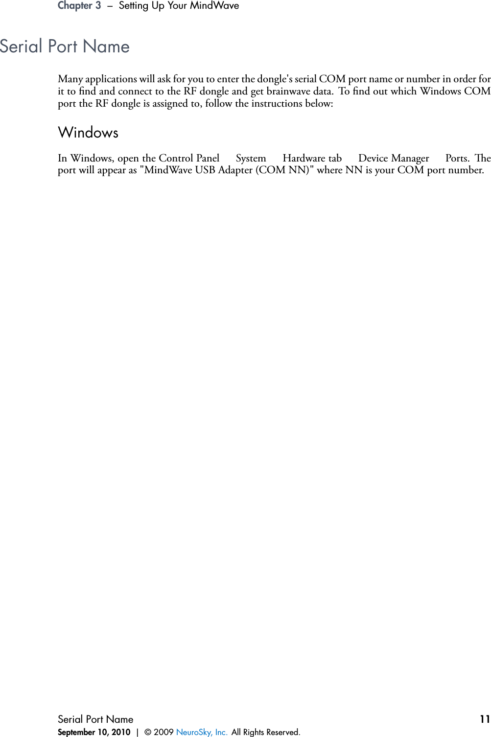 Chapter 3 – Setting Up Your MindWaveSerial Port NameMany applications will ask for you to enter the dongle&apos;s serial COM port name or number in order forit to nd and connect to the RF dongle and get brainwave data. To nd out which Windows COMport the RF dongle is assigned to, follow the instructions below:WindowsIn Windows, open the Control Panel !System !Hardware tab !Device Manager !Ports. eport will appear as &quot;MindWave USB Adapter (COM NN)&quot; where NN is your COM port number.Serial Port NameSeptember 10, 2010 | © 2009 NeuroSky, Inc. All Rights Reserved.11