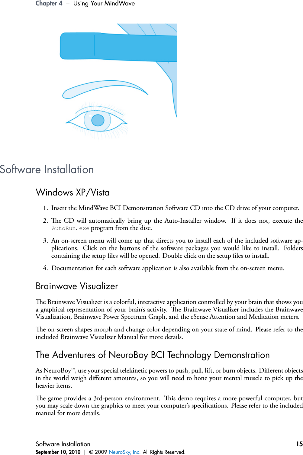 Chapter 4 – Using Your MindWaveSoftware InstallationWindows XP/Vista1. Insert the MindWave BCI Demonstration Software CD into the CD drive of your computer.2. e CD will automatically bring up the Auto-Installer window. If it does not, execute theAutoRun.exe program from the disc.3. An on-screen menu will come up that directs you to install each of the included software ap-plications. Click on the buttons of the software packages you would like to install. Folderscontaining the setup les will be opened. Double click on the setup les to install.4. Documentation for each software application is also available from the on-screen menu.Brainwave Visualizere Brainwave Visualizer is a colorful, interactive application controlled by your brain that shows youa graphical representation of your brain’s activity. e Brainwave Visualizer includes the BrainwaveVisualization, Brainwave Power Spectrum Graph, and the eSense Attention and Meditation meters.e on-screen shapes morph and change color depending on your state of mind. Please refer to theincluded Brainwave Visualizer Manual for more details.The Adventures of NeuroBoy BCI Technology DemonstrationAs NeuroBoy™, use your special telekinetic powers to push, pull, lift, or burn objects. Diﬀerent objectsin the world weigh diﬀerent amounts, so you will need to hone your mental muscle to pick up theheavier items.e game provides a 3rd-person environment. is demo requires a more powerful computer, butyou may scale down the graphics to meet your computer’s specications. Please refer to the includedmanual for more details.Software InstallationSeptember 10, 2010 | © 2009 NeuroSky, Inc. All Rights Reserved.15