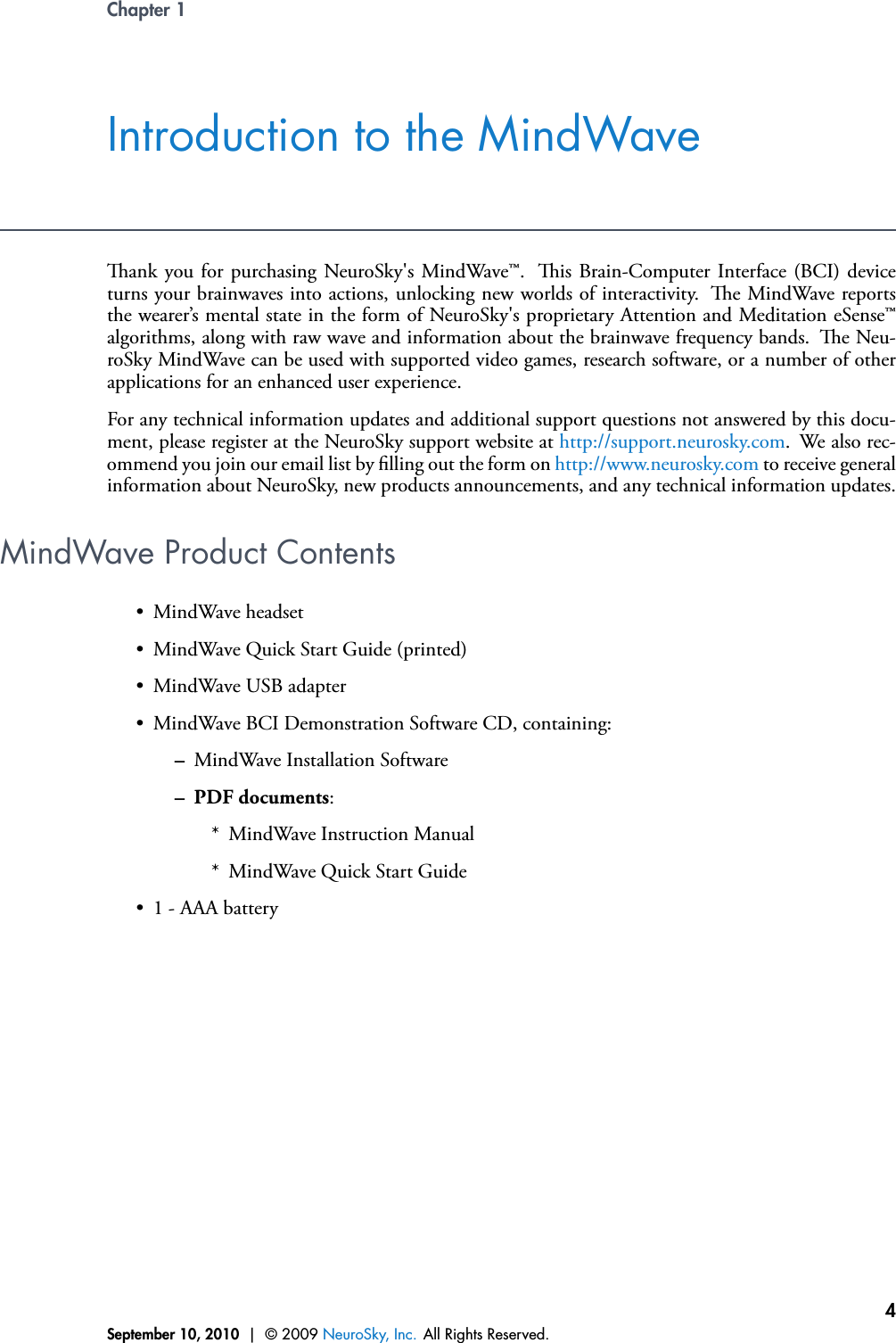 Chapter 1Introduction to the MindWaveank you for purchasing NeuroSky&apos;s MindWave™. is Brain-Computer Interface (BCI) deviceturns your brainwaves into actions, unlocking new worlds of interactivity. e MindWave reportsthe wearer’s mental state in the form of NeuroSky&apos;s proprietary Attention and Meditation eSense™algorithms, along with raw wave and information about the brainwave frequency bands. e Neu-roSky MindWave can be used with supported video games, research software, or a number of otherapplications for an enhanced user experience.For any technical information updates and additional support questions not answered by this docu-ment, please register at the NeuroSky support website at http://support.neurosky.com. We also rec-ommend you join our email list by lling out the form on http://www.neurosky.com to receive generalinformation about NeuroSky, new products announcements, and any technical information updates.MindWave Product Contents• MindWave headset• MindWave Quick Start Guide (printed)• MindWave USB adapter• MindWave BCI Demonstration Software CD, containing:–MindWave Installation Software– PDF documents:* MindWave Instruction Manual* MindWave Quick Start Guide• 1 - AAA batterySeptember 10, 2010 | © 2009 NeuroSky, Inc. All Rights Reserved.4