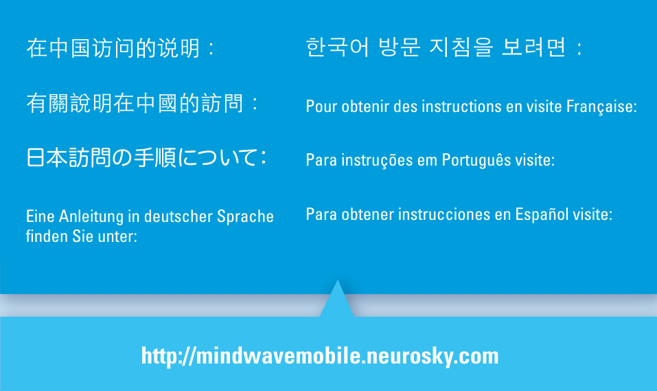 有關說明在中國的訪問：日本訪問の手順について：Eine Anleitung in deutscher Sprache ﬁnden Sie unter:한국어 방문 지침을 보려면 :Pour obtenir des instructions en visite Française:Para instruções em Português visite:Para obtener instrucciones en Español visite:http://mindwavemobile.neurosky.com3