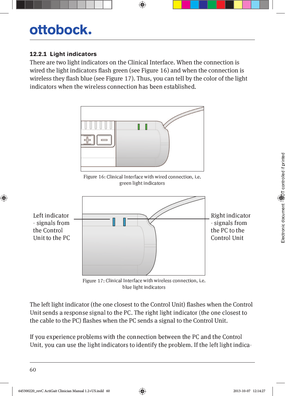7KHUHDUHWZROLJKWLQGLFDWRUVRQWKH&amp;OLQLFDO,QWHUIDFH:KHQWKHFRQQHFWLRQLVZLUHGWKHOLJKWLQGLFDWRUVʴDVKJUHHQVHH)LJXUHDQGZKHQWKHFRQQHFWLRQLVZLUHOHVVWKH\ʴDVKEOXHVHH)LJXUH7KXV\RXFDQWHOOE\WKHFRORURIWKHOLJKW)LJXUH7KHOHIWOLJKWLQGLFDWRUWKHRQHFORVHVWWRWKH&amp;RQWURO8QLWʴDVKHVZKHQWKH&amp;RQWUROWKHFDEOHWRWKH3&amp;ʴDVKHVZKHQWKH3&amp;VHQGVDVLJQDOWRWKH&amp;RQWURO8QLW)LJXUH645300220_revC ActiGait Clinician Manual 1.2+US.indd   60 2013-10-07   12:14:27
