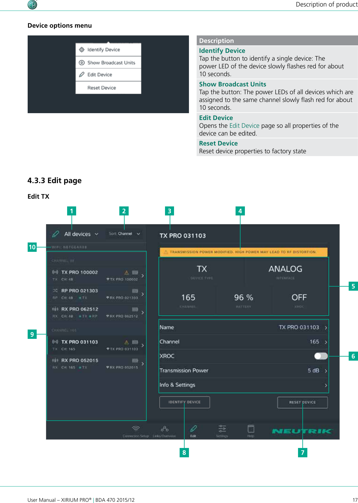 17User Manual – XIRIUM PRO® | BDA 470 2015/12Description of productDevice options menuDescriptionIdentify DeviceTap the button to identify a single device: The power LED of the device slowly ashes red for about 10 seconds.Show Broadcast UnitsTap the button: The power LEDs of all devices which are assigned to the same channel slowly ash red for about 10 seconds.Edit DeviceOpens the Edit Device page so all properties of the device can be edited.Reset DeviceReset device properties to factory state4.3.3 Edit pageEdit TX910561 2 3 478