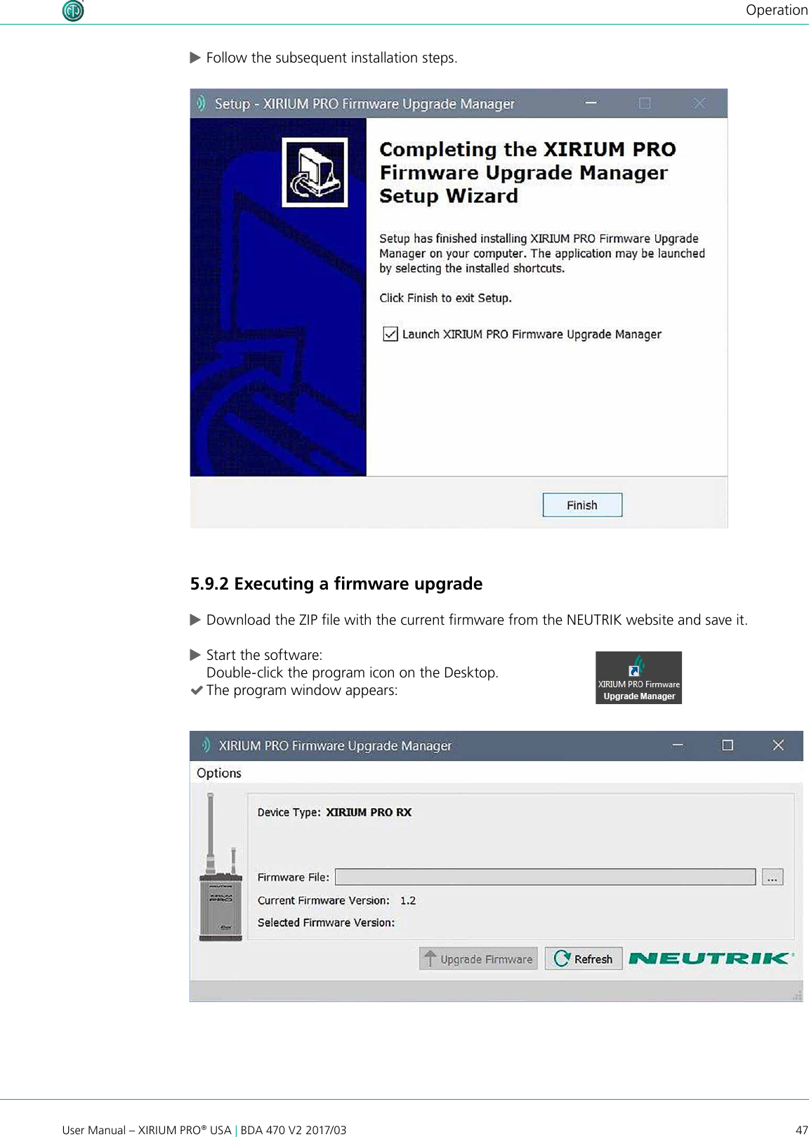 47User Manual – XIRIUM PRO® USA | BDA 470 V2 2017/03Operation cFollow the subsequent installation steps. 5.9.2 Executing a ﬁrmware upgrade cDownload the ZIP le with the current rmware from the NEUTRIK website and save it. cStart the software: Double-click the program icon on the Desktop. (The program window appears: