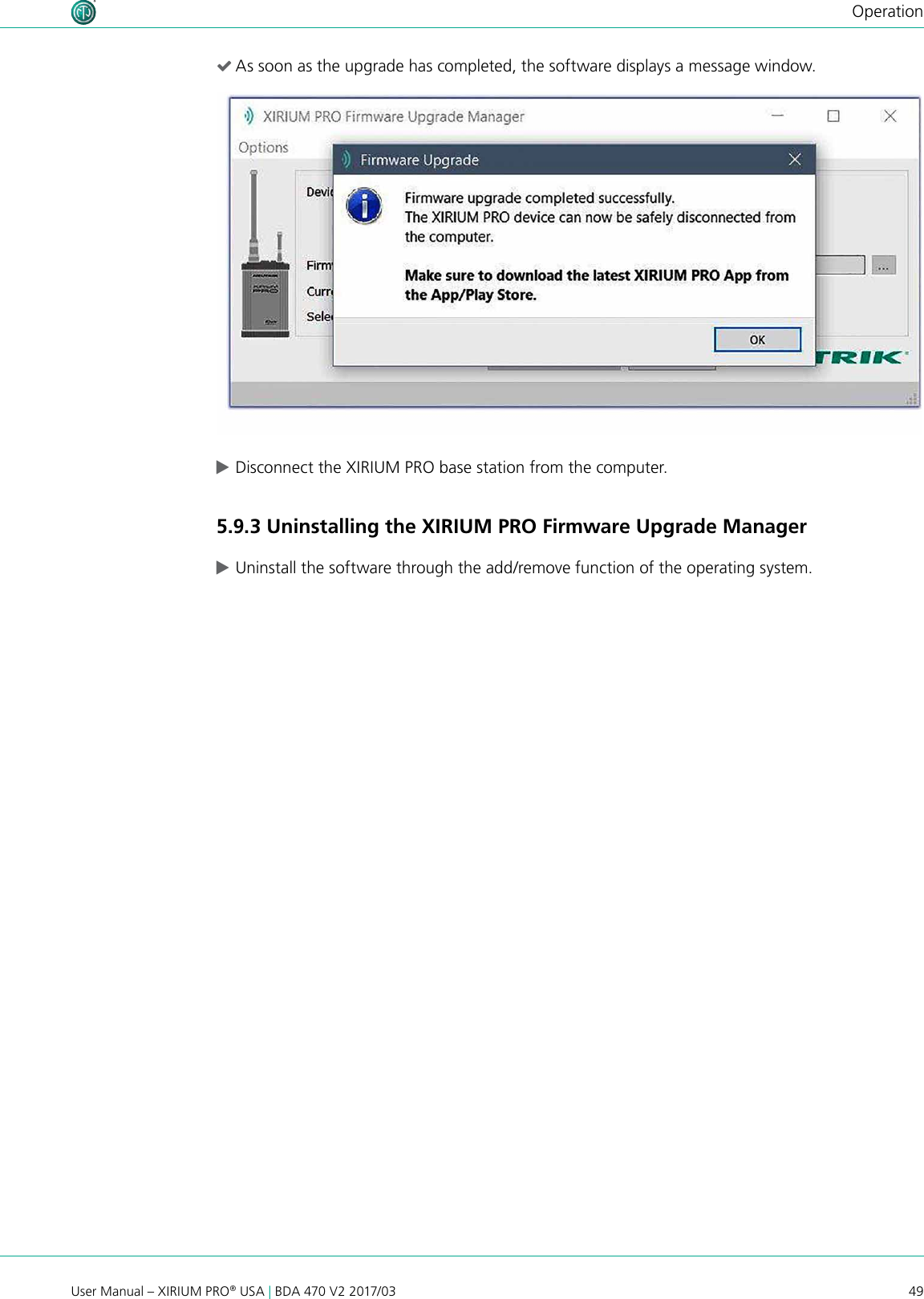 49User Manual – XIRIUM PRO® USA | BDA 470 V2 2017/03Operation (As soon as the upgrade has completed, the software displays a message window. cDisconnect the XIRIUM PRO base station from the computer.5.9.3 Uninstalling the XIRIUM PRO Firmware Upgrade Manager cUninstall the software through the add/remove function of the operating system.