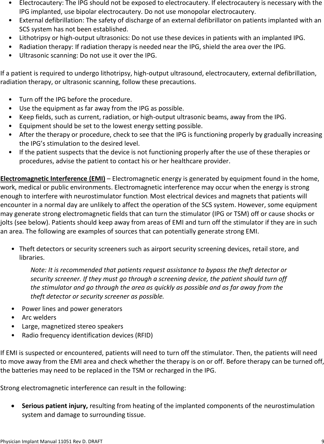 Physician Implant Manual 11051 Rev D. DRAFT  9 • Electrocautery: The IPG should not be exposed to electrocautery. If electrocautery is necessary with the IPG implanted, use bipolar electrocautery. Do not use monopolar electrocautery.  • External defibrillation: The safety of discharge of an external defibrillator on patients implanted with an SCS system has not been established. • Lithotripsy or high-output ultrasonics: Do not use these devices in patients with an implanted IPG.  • Radiation therapy: If radiation therapy is needed near the IPG, shield the area over the IPG. • Ultrasonic scanning: Do not use it over the IPG.  If a patient is required to undergo lithotripsy, high-output ultrasound, electrocautery, external defibrillation, radiation therapy, or ultrasonic scanning, follow these precautions.  • Turn off the IPG before the procedure. • Use the equipment as far away from the IPG as possible. • Keep fields, such as current, radiation, or high-output ultrasonic beams, away from the IPG. • Equipment should be set to the lowest energy setting possible.  • After the therapy or procedure, check to see that the IPG is functioning properly by gradually increasing the IPG’s stimulation to the desired level. • If the patient suspects that the device is not functioning properly after the use of these therapies or procedures, advise the patient to contact his or her healthcare provider.  Electromagnetic Interference (EMI) – Electromagnetic energy is generated by equipment found in the home, work, medical or public environments. Electromagnetic interference may occur when the energy is strong enough to interfere with neurostimulator function. Most electrical devices and magnets that patients will encounter in a normal day are unlikely to affect the operation of the SCS system. However, some equipment may generate strong electromagnetic fields that can turn the stimulator (IPG or TSM) off or cause shocks or jolts (see below). Patients should keep away from areas of EMI and turn off the stimulator if they are in such an area. The following are examples of sources that can potentially generate strong EMI.   • Theft detectors or security screeners such as airport security screening devices, retail store, and libraries.  Note: It is recommended that patients request assistance to bypass the theft detector or security screener. If they must go through a screening device, the patient should turn off the stimulator and go through the area as quickly as possible and as far away from the theft detector or security screener as possible. • Power lines and power generators • Arc welders • Large, magnetized stereo speakers • Radio frequency identification devices (RFID)  If EMI is suspected or encountered, patients will need to turn off the stimulator. Then, the patients will need to move away from the EMI area and check whether the therapy is on or off. Before therapy can be turned off, the batteries may need to be replaced in the TSM or recharged in the IPG.  Strong electromagnetic interference can result in the following:  • Serious patient injury, resulting from heating of the implanted components of the neurostimulation system and damage to surrounding tissue. 