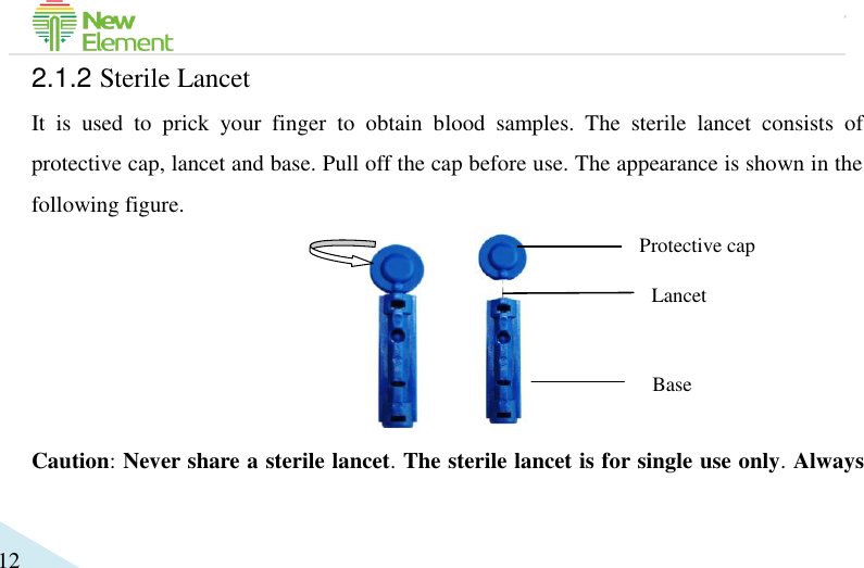                                             12 2.1.2 Sterile Lancet It  is  used  to  prick  your  finger  to  obtain  blood  samples.  The  sterile  lancet  consists  of protective cap, lancet and base. Pull off the cap before use. The appearance is shown in the following figure.       Caution: Never share a sterile lancet. The sterile lancet is for single use only. Always Protective cap Lancet   Base 