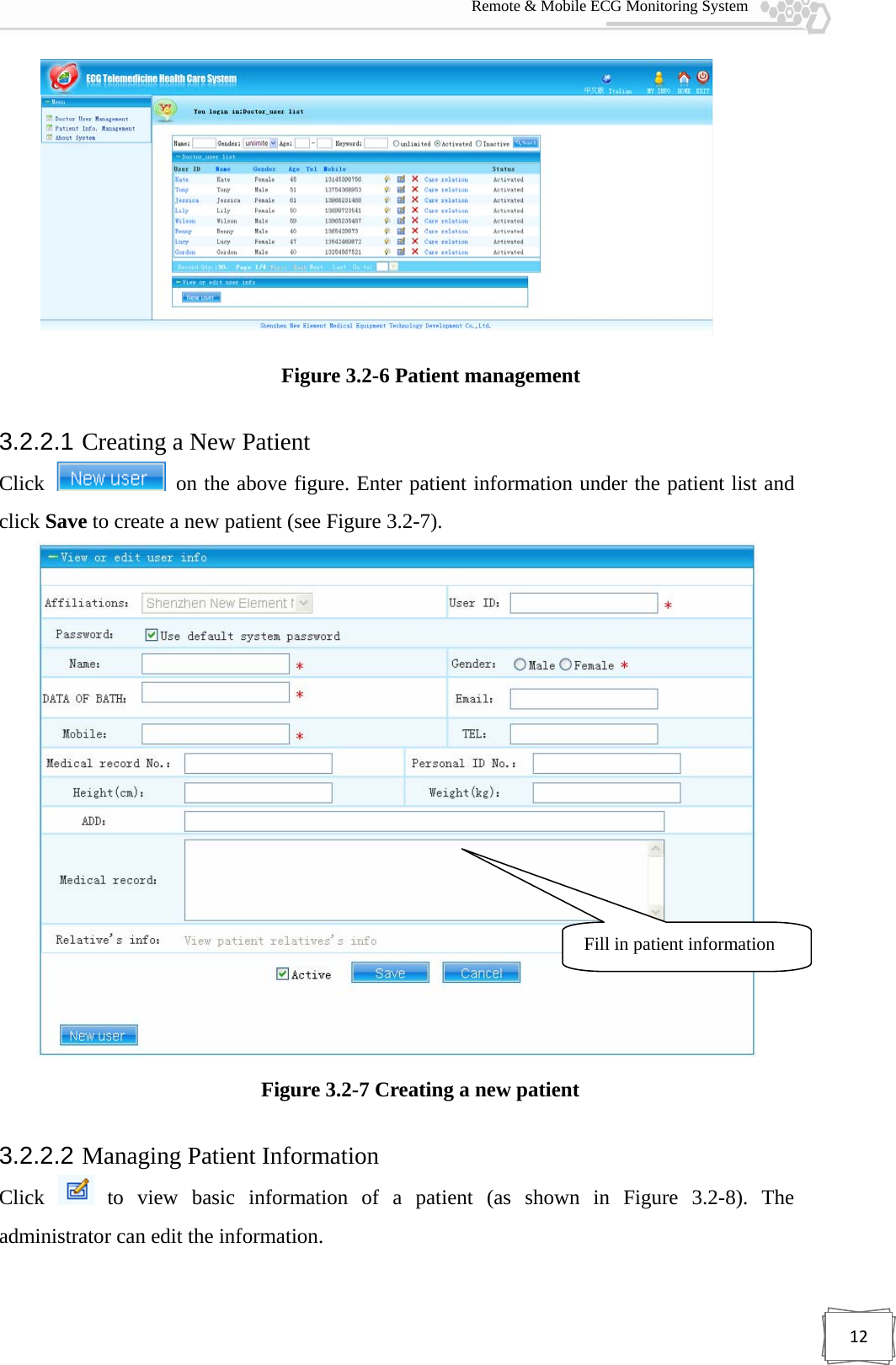  Remote &amp; Mobile ECG Monitoring System 12   Figure 3.2-6 Patient management 3.2.2.1 Creating a New Patient Click    on the above figure. Enter patient information under the patient list and click Save to create a new patient (see Figure 3.2-7).  Figure 3.2-7 Creating a new patient 3.2.2.2 Managing Patient Information Click   to view basic information of a patient (as shown in Figure 3.2-8). The administrator can edit the information. Fill in patient information 
