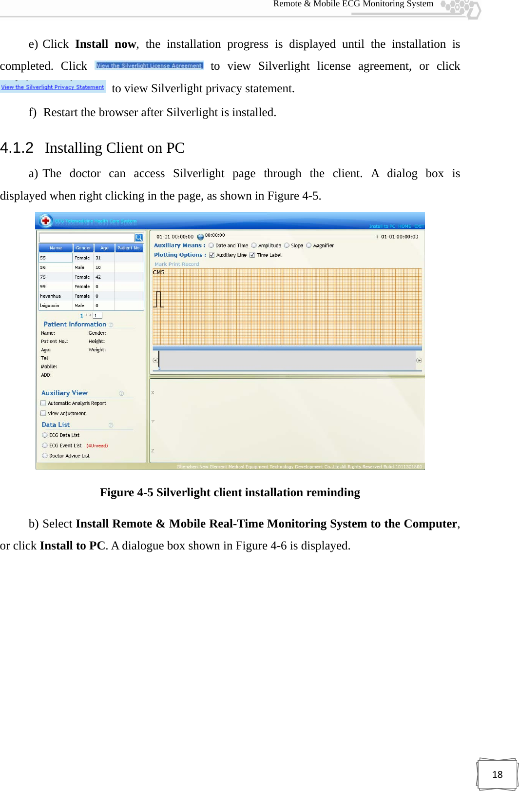  Remote &amp; Mobile ECG Monitoring System 18e) Click  Install now, the installation progress is displayed until the installation is completed. Click   to view Silverlight license agreement, or click   to view Silverlight privacy statement. f)   Restart the browser after Silverlight is installed. 4.1.2   Installing Client on PC a) The doctor can access Silverlight page through the client. A dialog box is displayed when right clicking in the page, as shown in Figure 4-5.  Figure 4-5 Silverlight client installation reminding b) Select Install Remote &amp; Mobile Real-Time Monitoring System to the Computer, or click Install to PC. A dialogue box shown in Figure 4-6 is displayed. 
